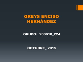 GREYS ENCISO
HERNÁNDEZ
GRUPO: 200610_224
OCTUBRE_ 2015
 