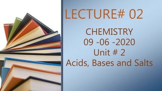 LECTURE# 02
CHEMISTRY
09 -06 -2020
Unit # 2
Acids, Bases and Salts
 