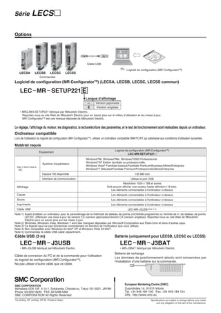 Série              LECS २

Options




                                                                 Câble USB
                                                                                               PC Logiciel de configuration (MR ConfiguratorTM)
    LECSA             LECSB         LECSC         LECSS
                            Commandes
Logiciel de configuration (MR ConfiguratorTM) (LECSA, LECSB, LECSC, LECSS commun)

     LEC MR SETUP221 E
                                                                Langue d'affichage
                                                                 —       Version japonaise
                                                                 E       Version anglaise
     ∗ MRZJW3-SETUP221 fabriqué par Mitsubishi Electric.
       Reportez-vous au site Web de Mitsubishi Electric pour en savoir plus sur le milieu d'utilisation et les mises à jour.
       MR ConfiguratorTM est une marque déposée de Mitsubishi Electric.


Le réglage, l'affichage du moteur, les diagnostics, la lecture/écriture des paramètres, et le test de fonctionnement sont réalisables depuis un ordinateur.
Ordinateur compatible
Lors de l'utilisation du logiciel de configuration (MR ConfiguratorTM), utilisez un ordinateur compatible IBM PC/AT qui satisfasse aux conditions d'utilisation suivantes.

Matériel requis
                                                                                          Logiciel de configuration (MR ConfiguratorTM)
                            Équipement
                                                                                                      LEC-MR-SETUP221२
                                                                Windows®98, Windows®Me, Windows®2000 Professionnel,
                                                                Windows®XP Édition familiale ou professionnelle,
                              Système d'exploitation                        ® Familiale basique/Familiale Premium/Business/Ultime/Enterprise
  Note 1) Note 2) Note 3)
   PC                                                           Windows®7 Débutant/Familiale Premium/Professionnel/Ultime/Enterprise
                              Espace HD disponible                                                          130 MB mini
                              Interface de communication                                                Utiliser le port USB
                                                                                                Résolution 1024 x 768 et autres
  Affichage                                                                        Doit pouvoir afficher une couleur haute définition (16 bits).
                                                                                      Les éléments connectables à l'ordinateur ci-dessus
  Clavier                                                                              Les éléments connectables à l'ordinateur ci-dessus
  Souris                                                                               Les éléments connectables à l'ordinateur ci-dessus
  Imprimante                                                                           Les éléments connectables à l'ordinateur ci-dessus
  Câble USB                                                                                           LEC-MR-J3USB Note 4, 5)
Note 1) Avant d'utiliser un ordinateur pour le paramétrage de la méthode de tableau de points LECSA/de programme ou l'entrée de n° de tableau de points
        LECSC, effectuez une mise à jour de version C5 (version japonaise)/version C4 (version anglaise). Reportez-vous au site Web de Mitsubishi
        Electric pour en savoir plus sur les mises à jour.
Note 2) Windows, Windows Vista, Windows 7 sont des marques déposées par Microsoft Corporation aux États-Unis et dans d’autres pays.
Note 3) Ce logiciel peut ne pas fonctionner correctement en fonction de l'ordinateur que vous utilisez.
Note 4) Non compatible avec Windows 64 bits® XP et Windows Vista 64 bits®.
Note 5) Commandez le câble USB cable séparément.
Câble USB (3 m)                                                                           Batterie (uniquement pour LECSB, LECSC ou LECSS)
     LEC MR J3USB                                                                              LEC MR J3BAT
     ∗ MR-J3USB fabriqué par Mitsubishi Electric.                                              ∗ MR-J3BAT fabriqué par Mitsubishi Electric.
                                                                                          Batterie de rechange
Câble de connexion du PC et de la commande pour l'utilisation
                                                                                          Les données de positionnement absolu sont conservées par
du logiciel de configuration (MR ConfiguratorTM).
                                                                                          l'installation d'une batterie sur la commande.
Ne pas utiliser d'autre câble que ce câble.




SMC CORPORATION                                                                                    European Marketing Centre (EMC)
Akihabara UDX 15F, 4-14-1, Sotokanda, Chiyoda-ku, Tokyo 101-0021, JAPAN                            Zuazobidea 14, 01015 Vitoria
Phone: 03-5207-8249 FAX: 03-5298-5362                                                              Tel: +34 945-184 100 Fax: +34 945-184 124
SMC CORPORATION All Rights Reserved                                                                URL http://www.smc.eu
1st printing QT printing QT 84 Printed in Spain                                                                            Specifications are subject to change without prior notice
                                                                                                                                and any obligation on the part of the manufacturer.
 