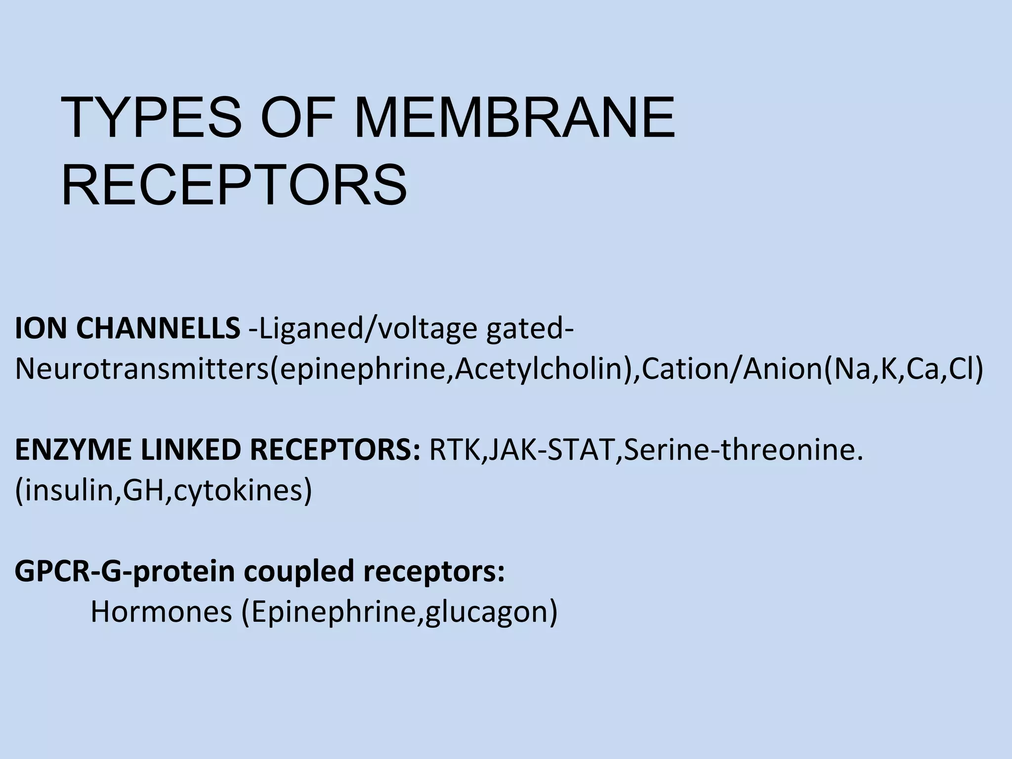TYPES OF MEMBRANE
RECEPTORS
ION CHANNELLS -Liganed/voltage gated-
Neurotransmitters(epinephrine,Acetylcholin),Cation/Anion(Na,K,Ca,Cl)
ENZYME LINKED RECEPTORS: RTK,JAK-STAT,Serine-threonine.
(insulin,GH,cytokines)
GPCR-G-protein coupled receptors:
Hormones (Epinephrine,glucagon)
 