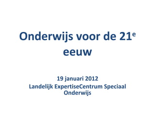 Onderwijs voor de 21 e  eeuw 19 januari 2012 Landelijk ExpertiseCentrum Speciaal Onderwijs 