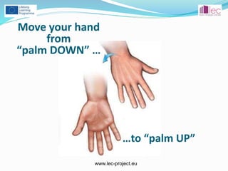 www.lec-project.eu
Move your hand
from
“palm DOWN” …
…to “palm UP”
 
