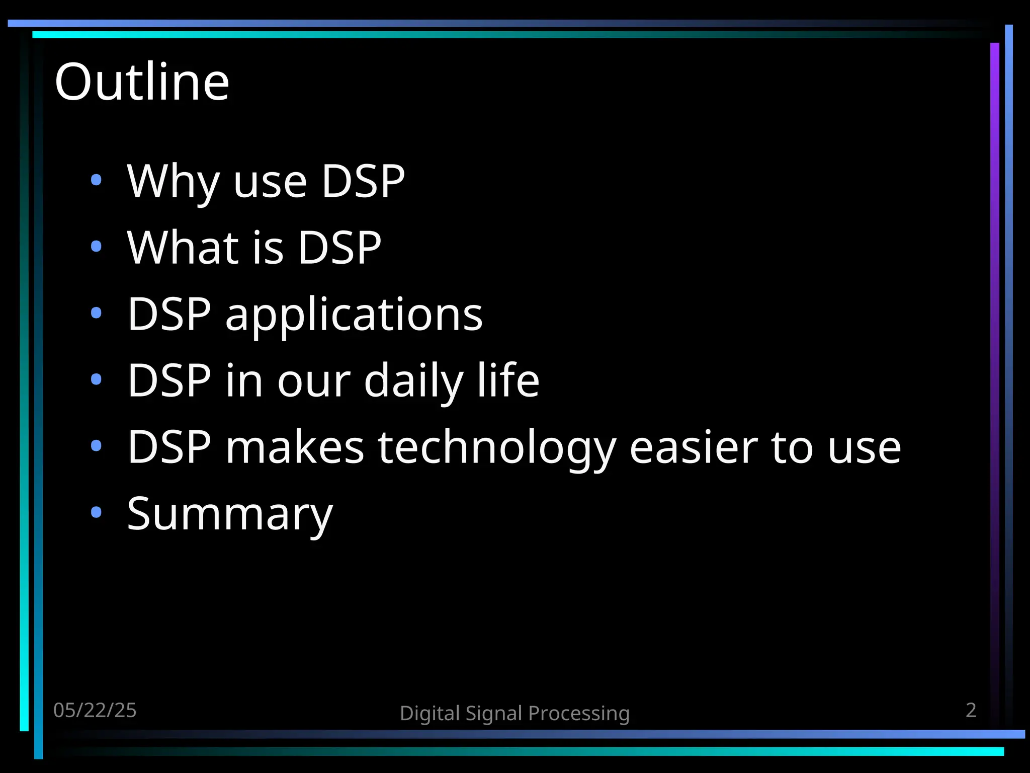 05/22/25 Digital Signal Processing 2 Outline • Why use DSP • What is DSP • DSP applications • DSP in our daily life • DSP makes technology easier to use • Summary 