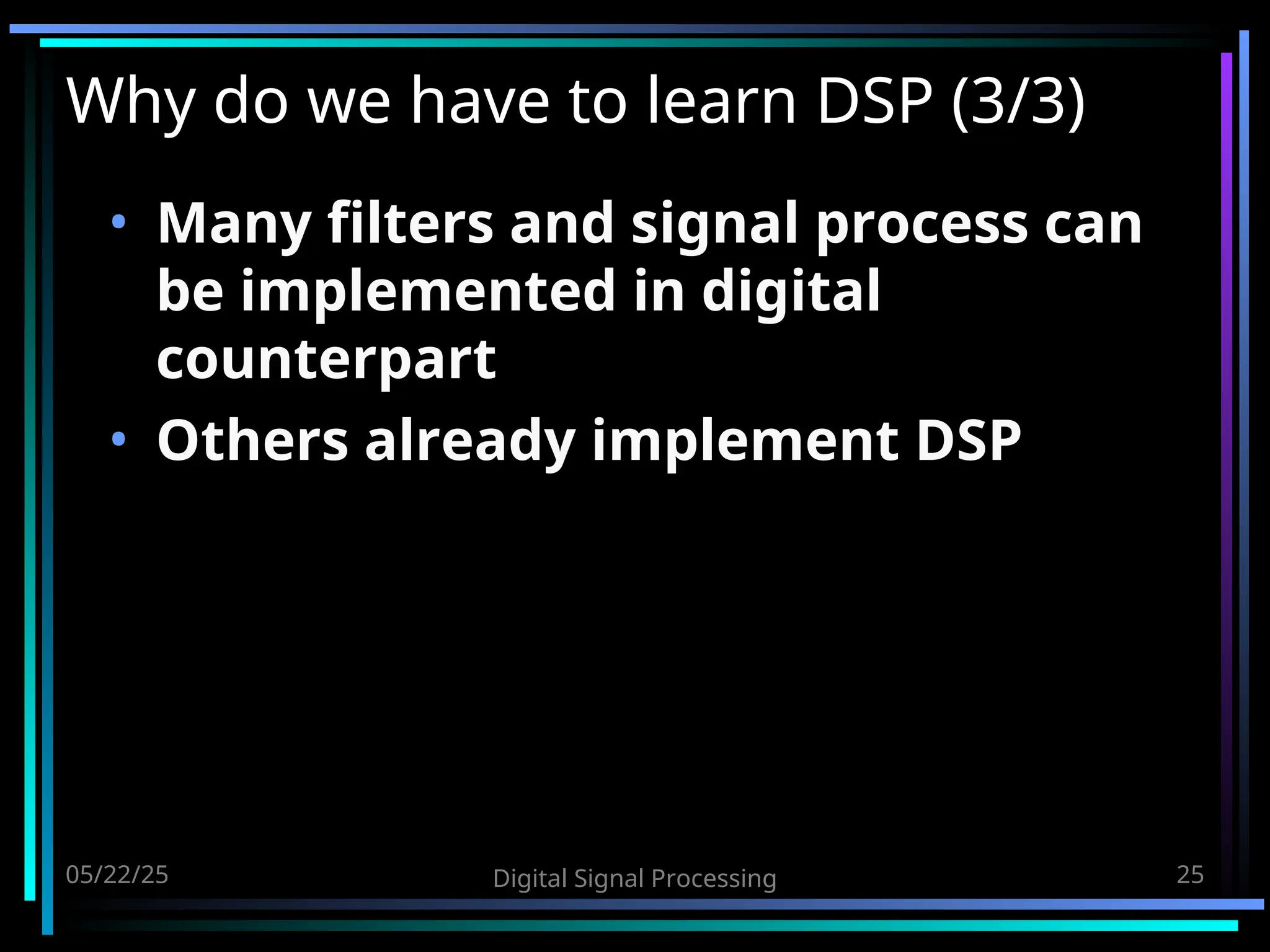05/22/25 Digital Signal Processing 25 Why do we have to learn DSP (3/3) • Many filters and signal process can be implemented in digital counterpart • Others already implement DSP 