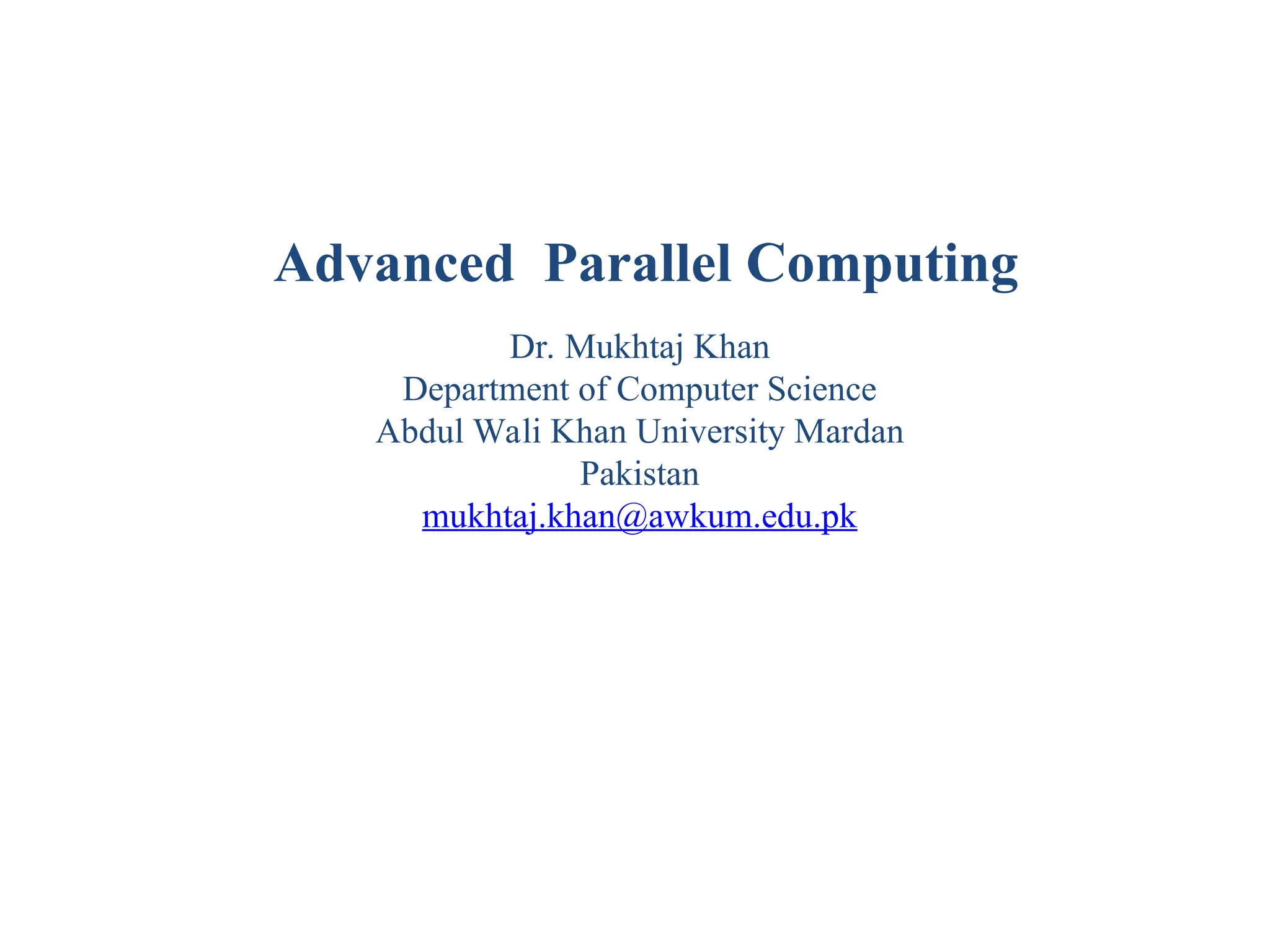 Dr. Mukhtaj Khan Department of Computer Science Abdul Wali Khan University Mardan Pakistan mukhtaj.khan@awkum.edu.pk Advanced Parallel Computing 