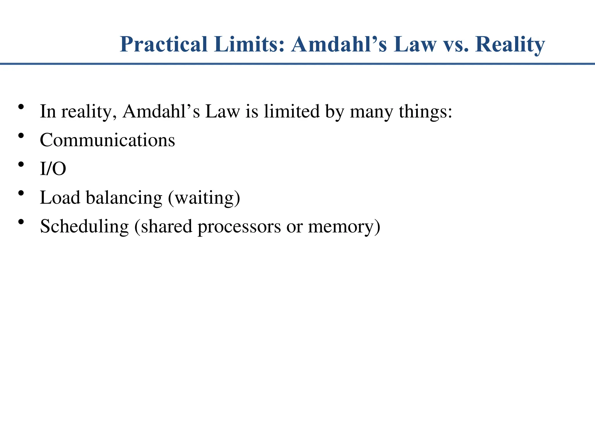 Practical Limits: Amdahl’s Law vs. Reality • In reality, Amdahl’s Law is limited by many things: • Communications • I/O • Load balancing (waiting) • Scheduling (shared processors or memory) 