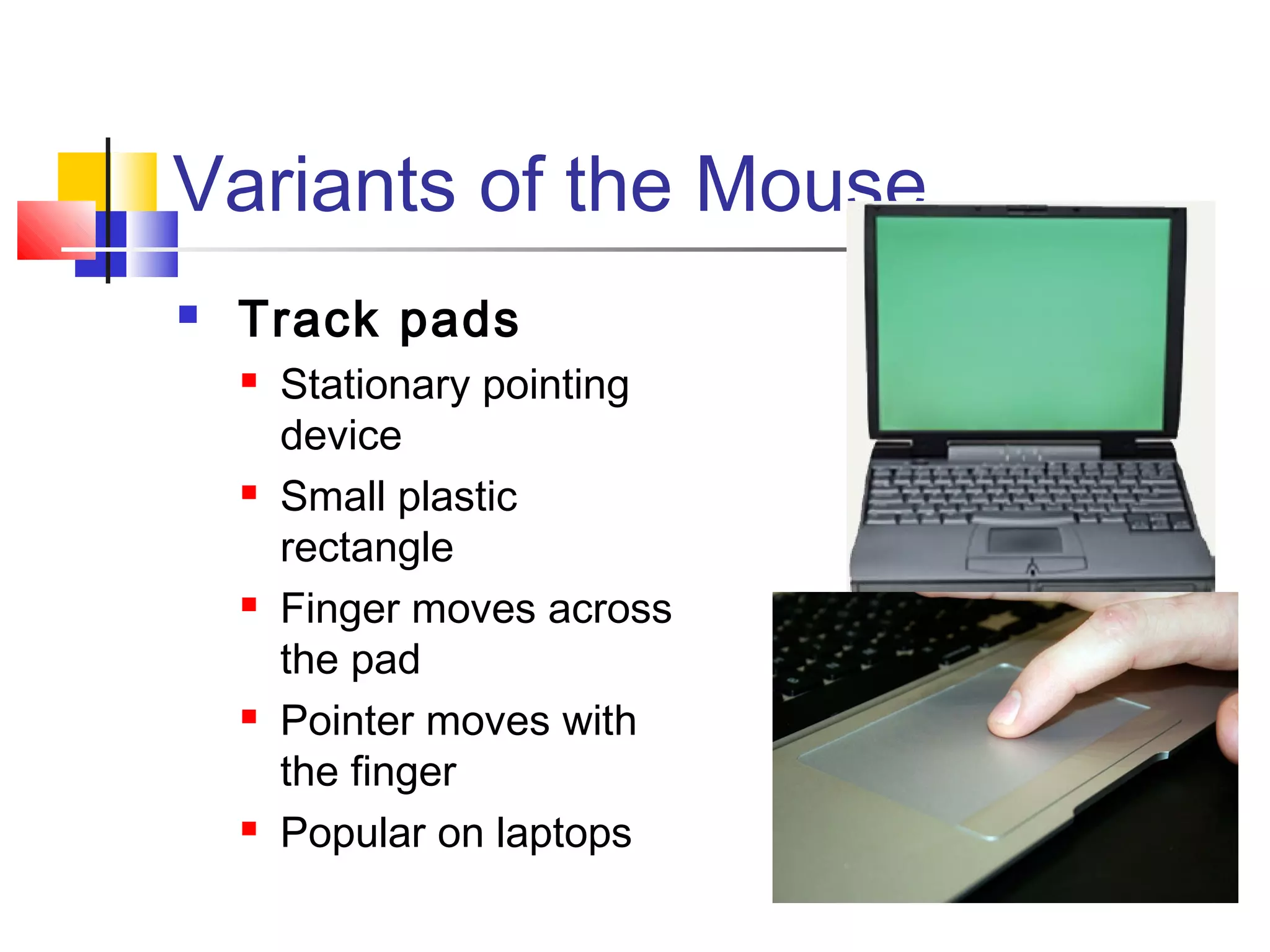 Variants of the Mouse
 Track pads
 Stationary pointing
device
 Small plastic
rectangle
 Finger moves across
the pad
 Pointer moves with
the finger
 Popular on laptops
 