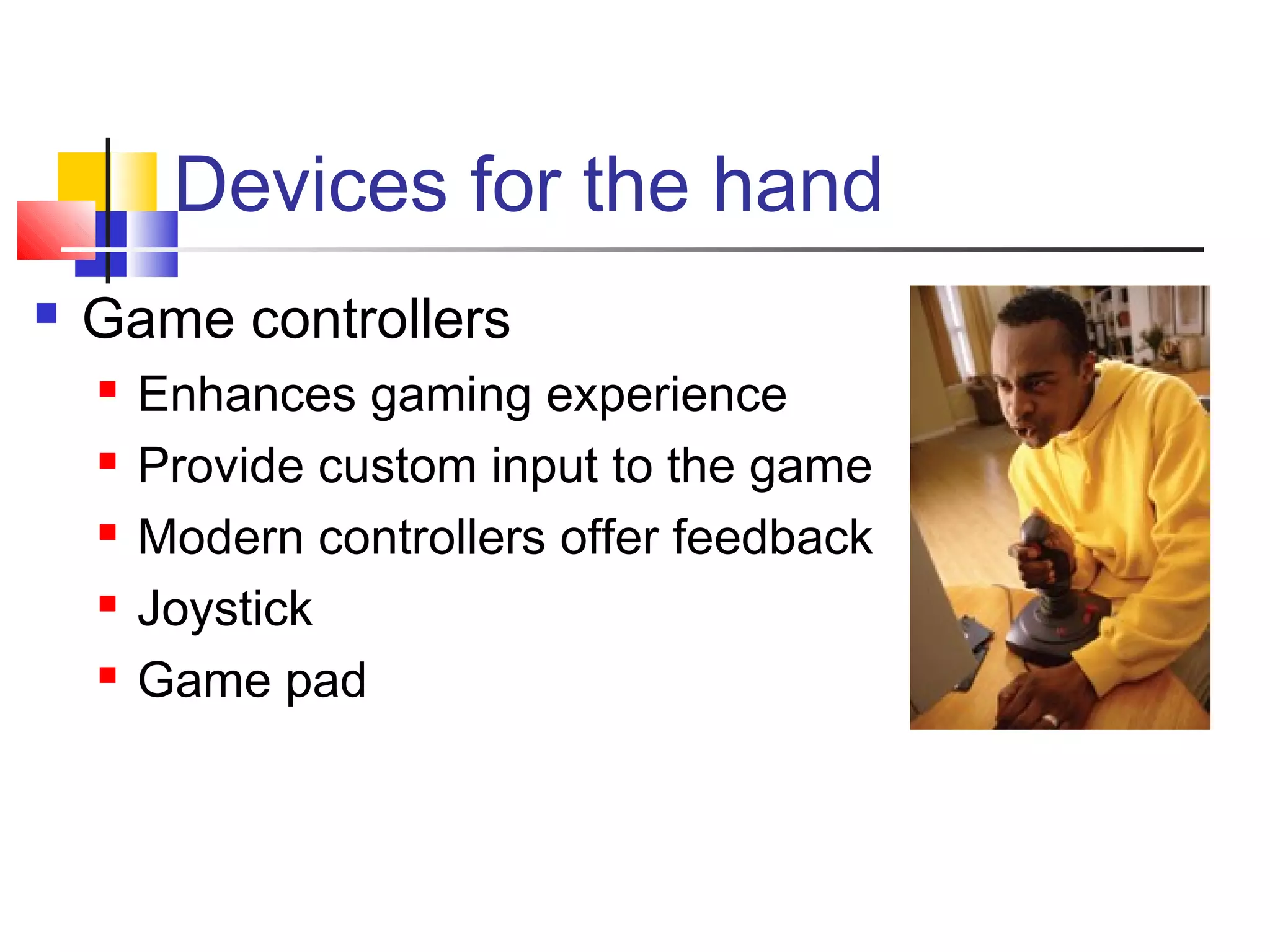 Devices for the hand
 Game controllers
 Enhances gaming experience
 Provide custom input to the game
 Modern controllers offer feedback
 Joystick
 Game pad
 