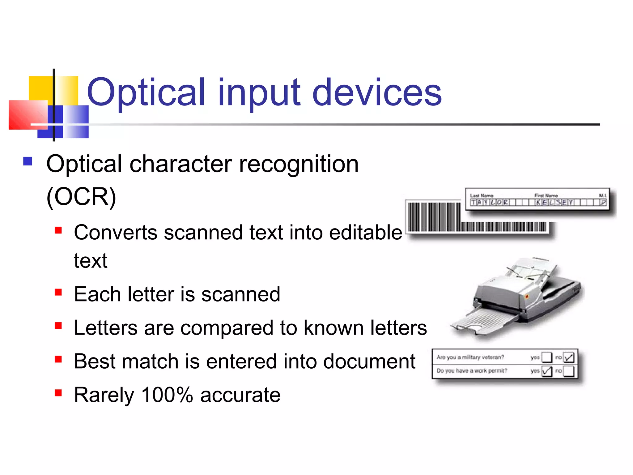 Optical input devices
 Optical character recognition
(OCR)
 Converts scanned text into editable
text
 Each letter is scanned
 Letters are compared to known letters
 Best match is entered into document
 Rarely 100% accurate
 