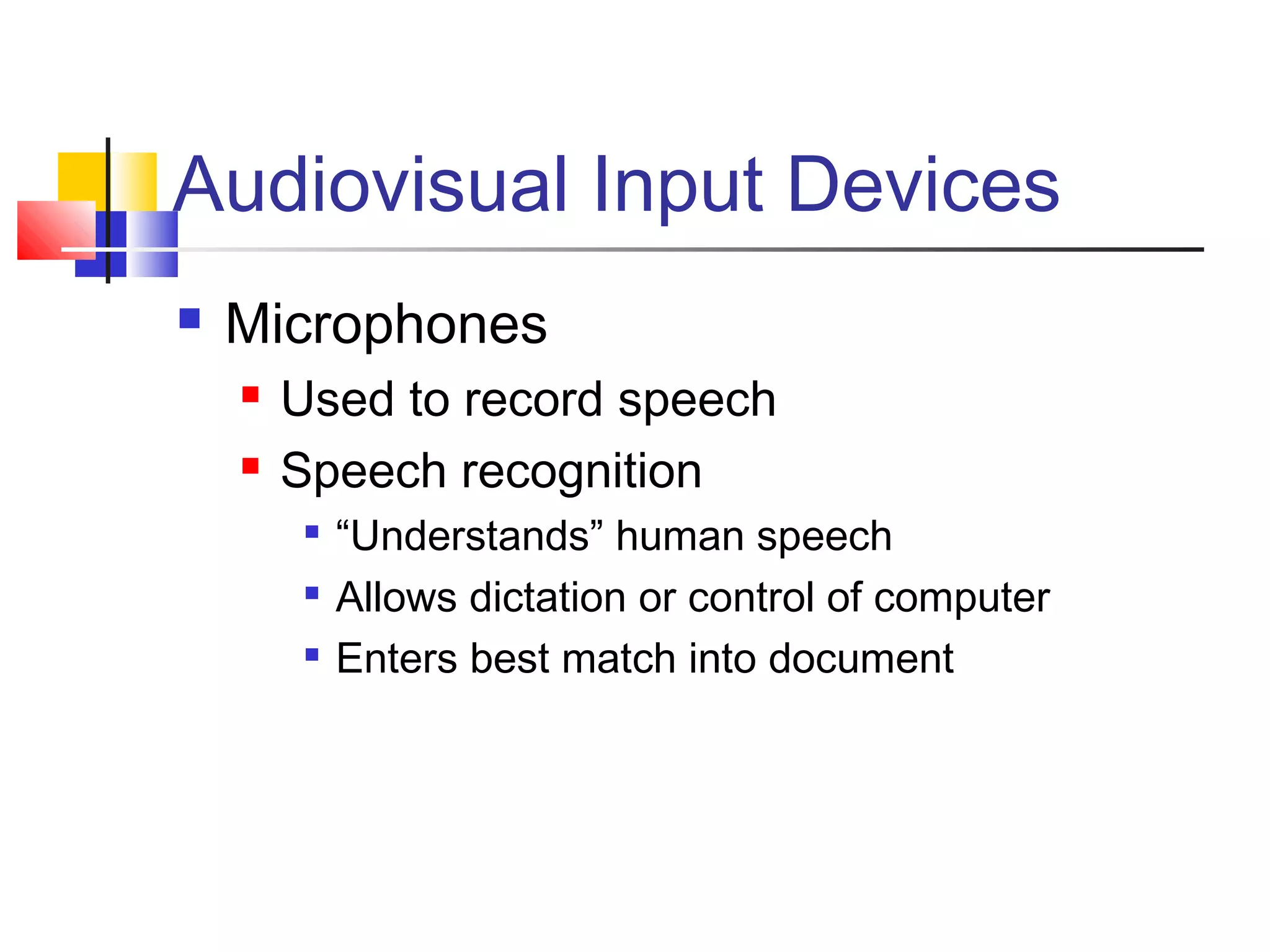 Audiovisual Input Devices
 Microphones
 Used to record speech
 Speech recognition

“Understands” human speech

Allows dictation or control of computer

Enters best match into document
 