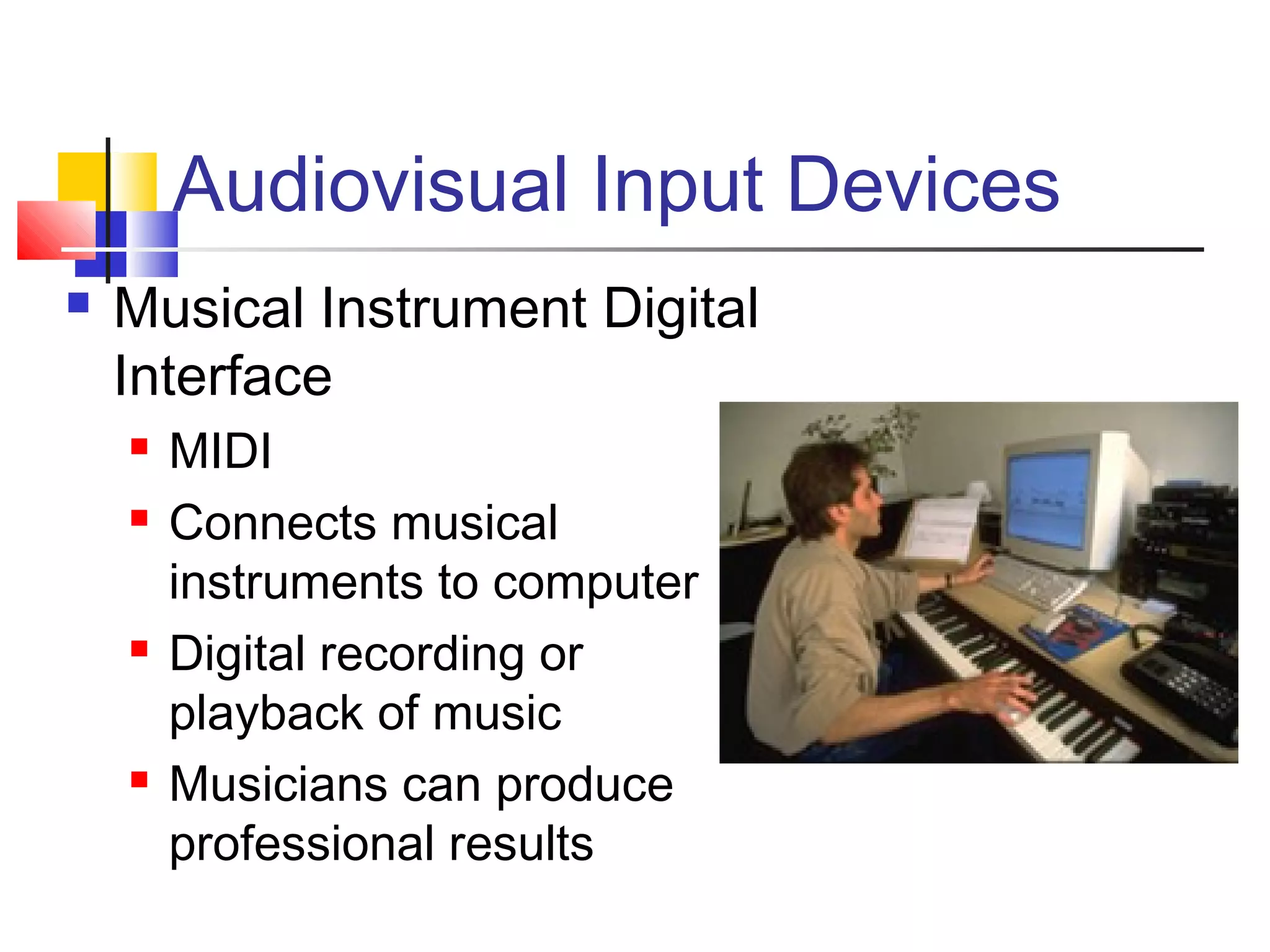 Audiovisual Input Devices
 Musical Instrument Digital
Interface
 MIDI
 Connects musical
instruments to computer
 Digital recording or
playback of music
 Musicians can produce
professional results
 