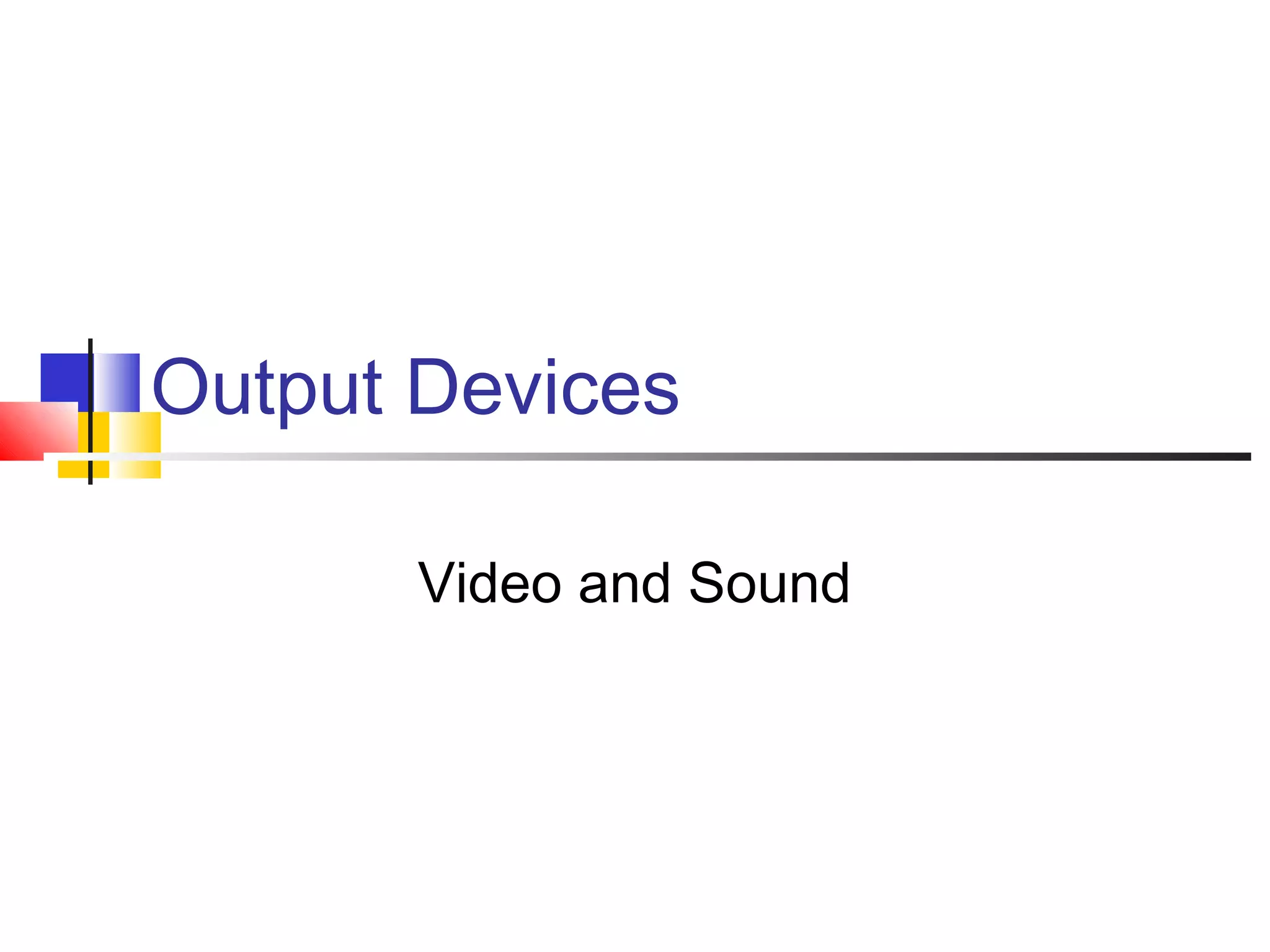 Output Devices
Video and Sound
 