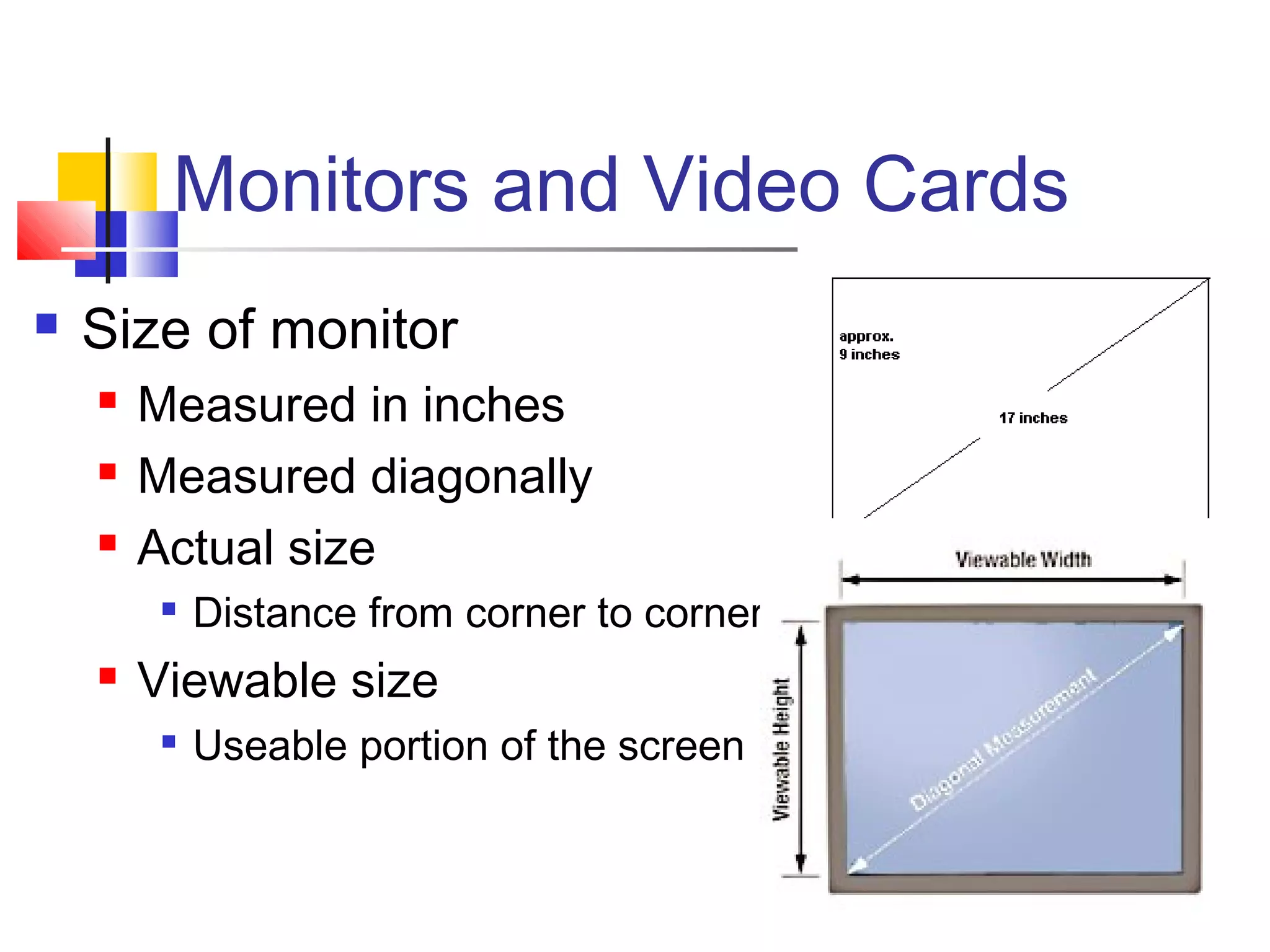 Monitors and Video Cards
 Size of monitor
 Measured in inches
 Measured diagonally
 Actual size

Distance from corner to corner
 Viewable size

Useable portion of the screen
 