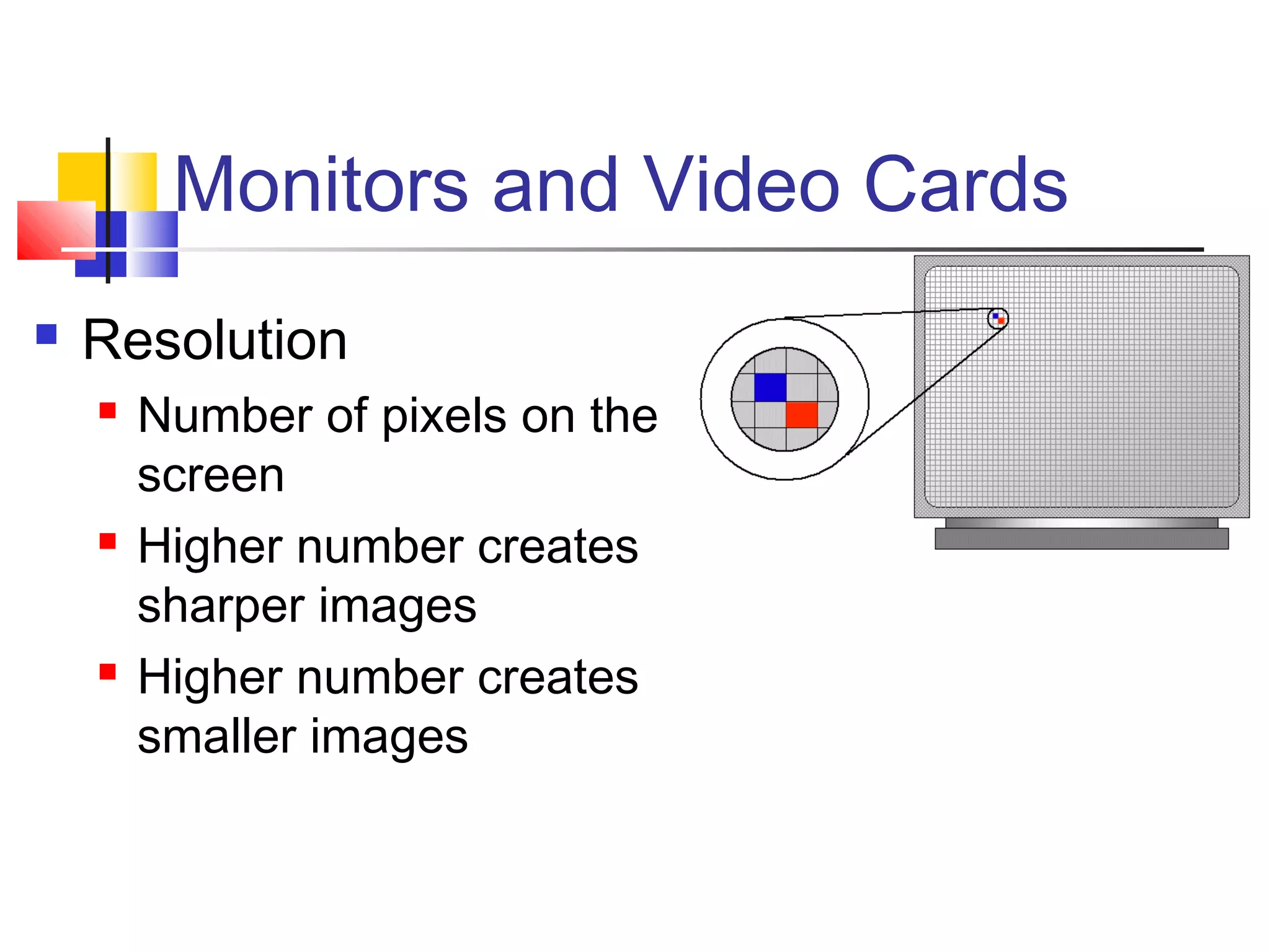 Monitors and Video Cards
 Resolution
 Number of pixels on the
screen
 Higher number creates
sharper images
 Higher number creates
smaller images
 