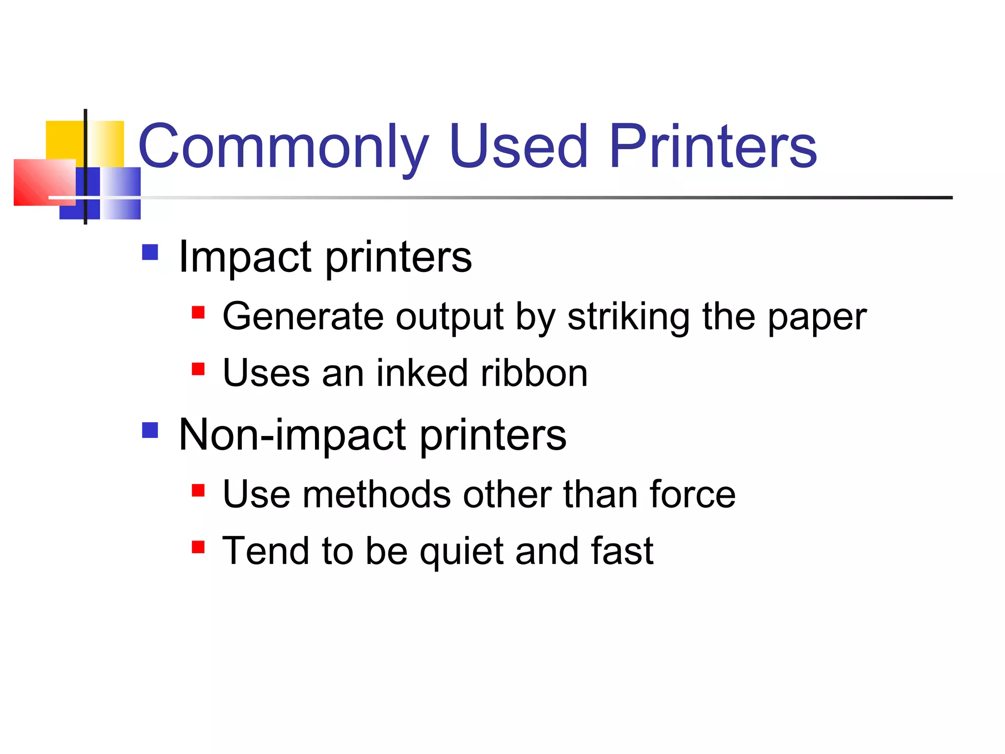 Commonly Used Printers
 Impact printers
 Generate output by striking the paper
 Uses an inked ribbon
 Non-impact printers
 Use methods other than force
 Tend to be quiet and fast
 
