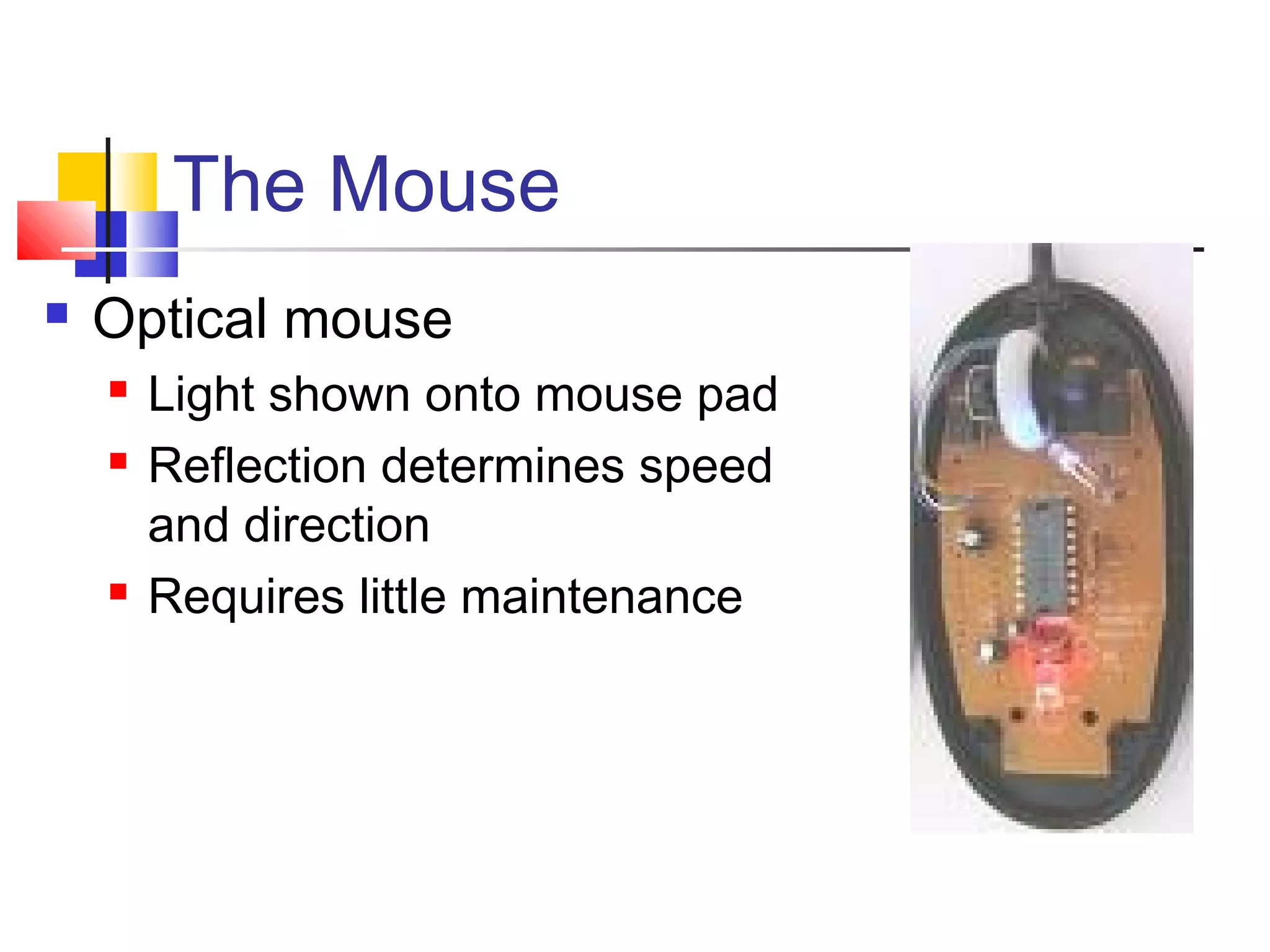 The Mouse
 Optical mouse
 Light shown onto mouse pad
 Reflection determines speed
and direction
 Requires little maintenance
 