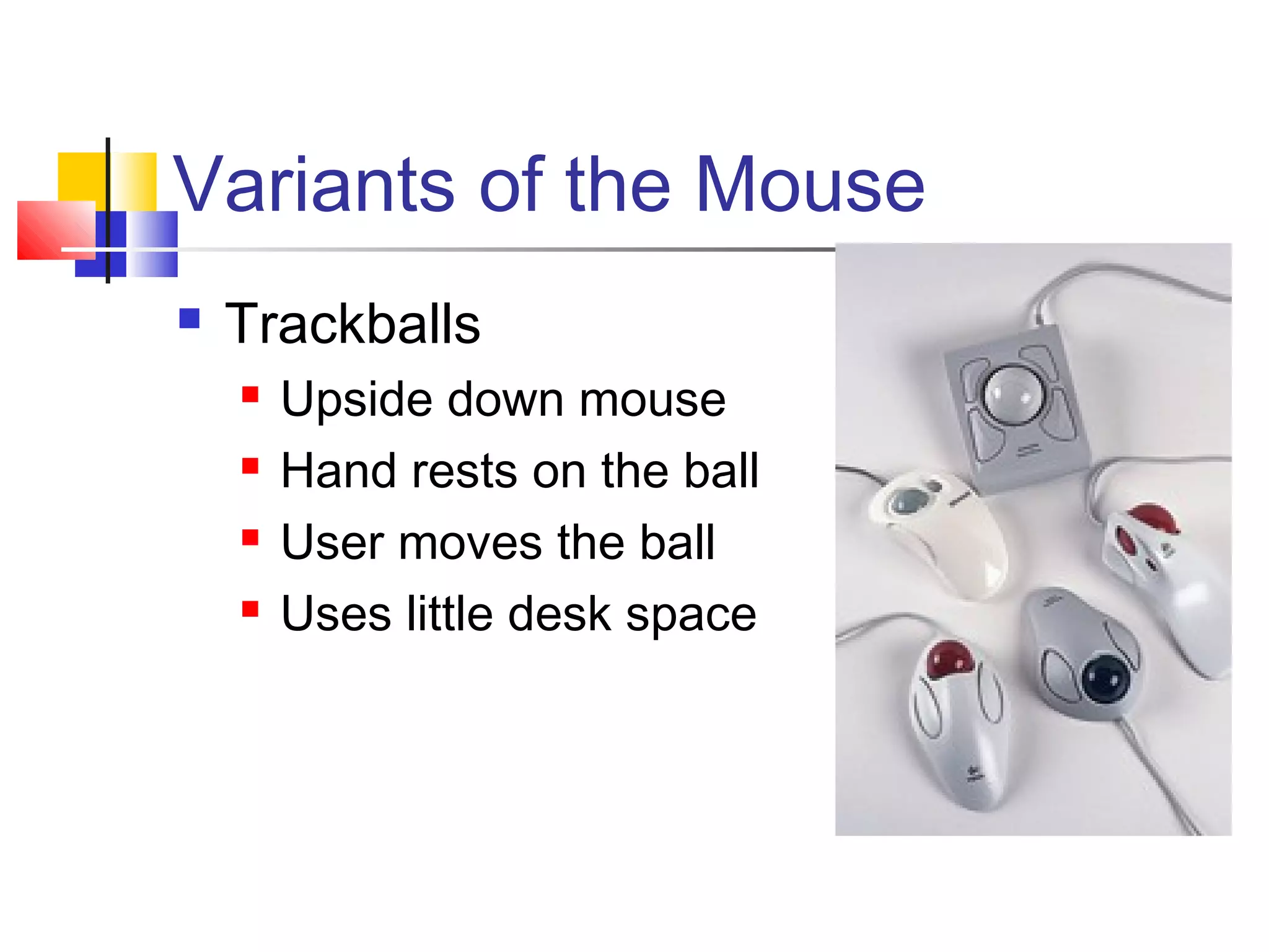 Variants of the Mouse
 Trackballs
 Upside down mouse
 Hand rests on the ball
 User moves the ball
 Uses little desk space
 