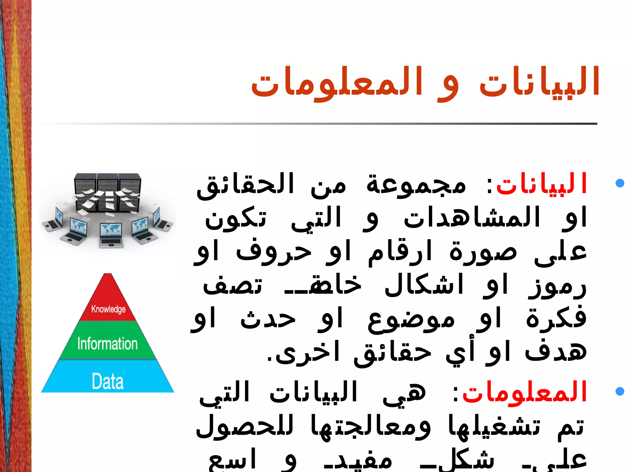 ‫المعلومات‬ ‫و‬ ‫البيانات‬
•‫لبيانات‬ ‫ا‬:‫الحقائق‬ ‫من‬ ‫مجموعة‬
‫تكون‬ ‫التي‬ ‫و‬ ‫المشاهدات‬ ‫او‬
‫او‬ ‫حروف‬ ‫او‬ ‫ارقام‬ ‫صورة‬ ‫لى‬ ‫ع‬
‫تصف‬ ‫ةةةةة‬‫خاص‬ ‫اشكال‬ ‫او‬ ‫رموز‬
‫او‬ ‫حدث‬ ‫او‬ ‫موضوع‬ ‫او‬ ‫فكرة‬
.‫اخرى‬ ‫حقائق‬ ‫أي‬ ‫او‬ ‫هدف‬
•‫المعلومات‬:‫التي‬ ‫البيانات‬ ‫هي‬
‫للحصول‬ ‫ها‬ ‫ومعالجت‬ ‫ها‬ ‫تشغيل‬ ‫تم‬
‫اسع‬ ‫و‬ ‫ةةدة‬‫ي‬‫مف‬ ‫ةةلةة‬‫شك‬ ‫ةةىة‬‫ل‬‫ع‬
 