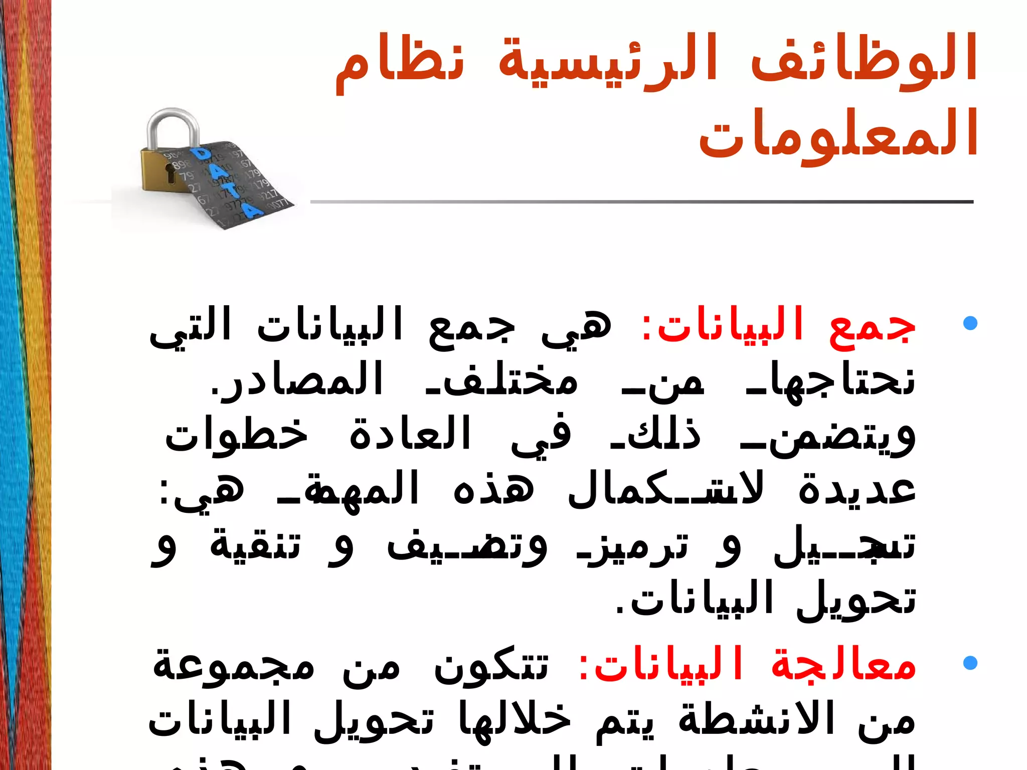 ‫نظام‬ ‫الرئيسية‬ ‫الوظائف‬
‫المعلومات‬
•:‫لبيانات‬‫ا‬ ‫مع‬‫ج‬‫التي‬ ‫لبيانات‬‫ا‬ ‫مع‬‫ج‬ ‫هي‬
.‫المصادر‬ ‫ةةفة‬‫ل‬‫مخت‬ ‫ةةنةة‬‫م‬ ‫ةةاةة‬‫نحتاجه‬
‫خطوات‬ ‫العادة‬ ‫في‬ ‫ةكة‬‫ة‬‫ل‬‫ذ‬ ‫ةنةة‬‫ة‬‫ويتضم‬
:‫هي‬ ‫ةةةة‬‫المهم‬ ‫هذه‬ ‫ةةكمال‬‫ة‬‫ةت‬‫لس‬ ‫عديدة‬
‫و‬ ‫تنقية‬ ‫و‬ ‫ةةيف‬‫ة‬‫ةن‬‫وتص‬ ‫ةزة‬‫ي‬‫ترم‬ ‫و‬ ‫ةةيل‬‫ة‬‫ةج‬‫تس‬
.‫البيانات‬ ‫تحويل‬
•:‫لبيانات‬ ‫ا‬ ‫جة‬ ‫معال‬‫مجموعة‬ ‫من‬ ‫تتكون‬
‫البيانات‬ ‫تحويل‬ ‫خللها‬ ‫يتم‬ ‫النشطة‬ ‫من‬
 