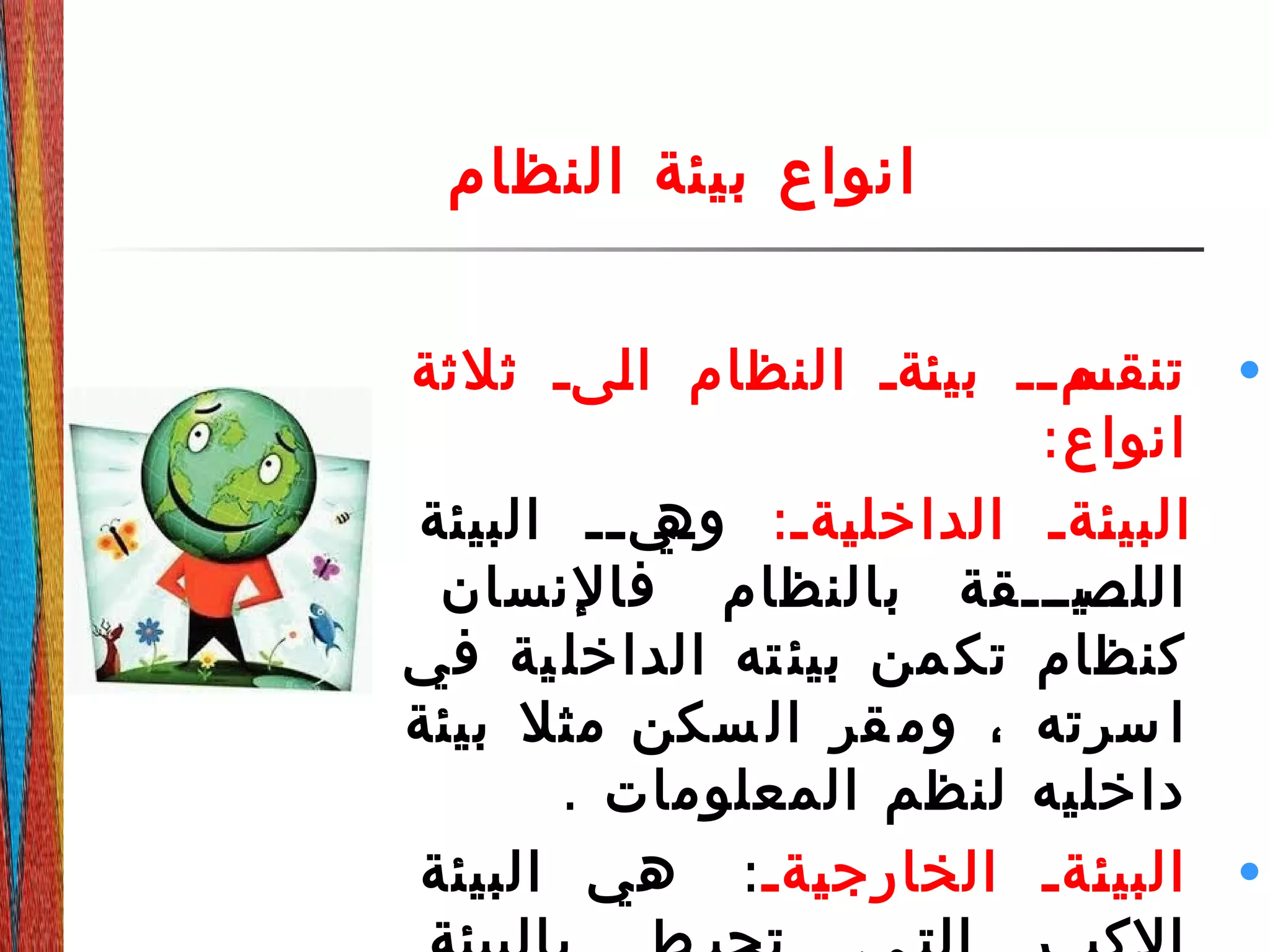 ‫النظام‬ ‫بيئة‬ ‫انواع‬
•‫ثلثة‬ ‫دىد‬‫ل‬‫ا‬ ‫النظام‬ ‫دةد‬‫ئ‬‫بي‬ ‫دد‬‫د‬‫دم‬‫تنقس‬
:‫انواع‬
:‫دةد‬‫ي‬‫الداخل‬ ‫دةد‬‫ئ‬‫البي‬‫البيئة‬ ‫دد‬‫د‬‫دي‬‫وه‬
‫دديدددقة‬‫اللص‬‫فالنسان‬ ‫بالنظام‬
‫في‬ ‫ية‬‫الداخل‬ ‫ته‬‫بيئ‬ ‫من‬‫تك‬ ‫كنظام‬
‫سكن‬ ‫ال‬ ‫قر‬ ‫وم‬ ، ‫سرته‬ ‫ا‬‫بيئة‬ ‫مثل‬
. ‫المعلومات‬ ‫لنظم‬ ‫داخليه‬
•‫دةد‬‫ي‬‫الخارج‬ ‫دةد‬‫ئ‬‫البي‬:‫البيئة‬ ‫هي‬
 