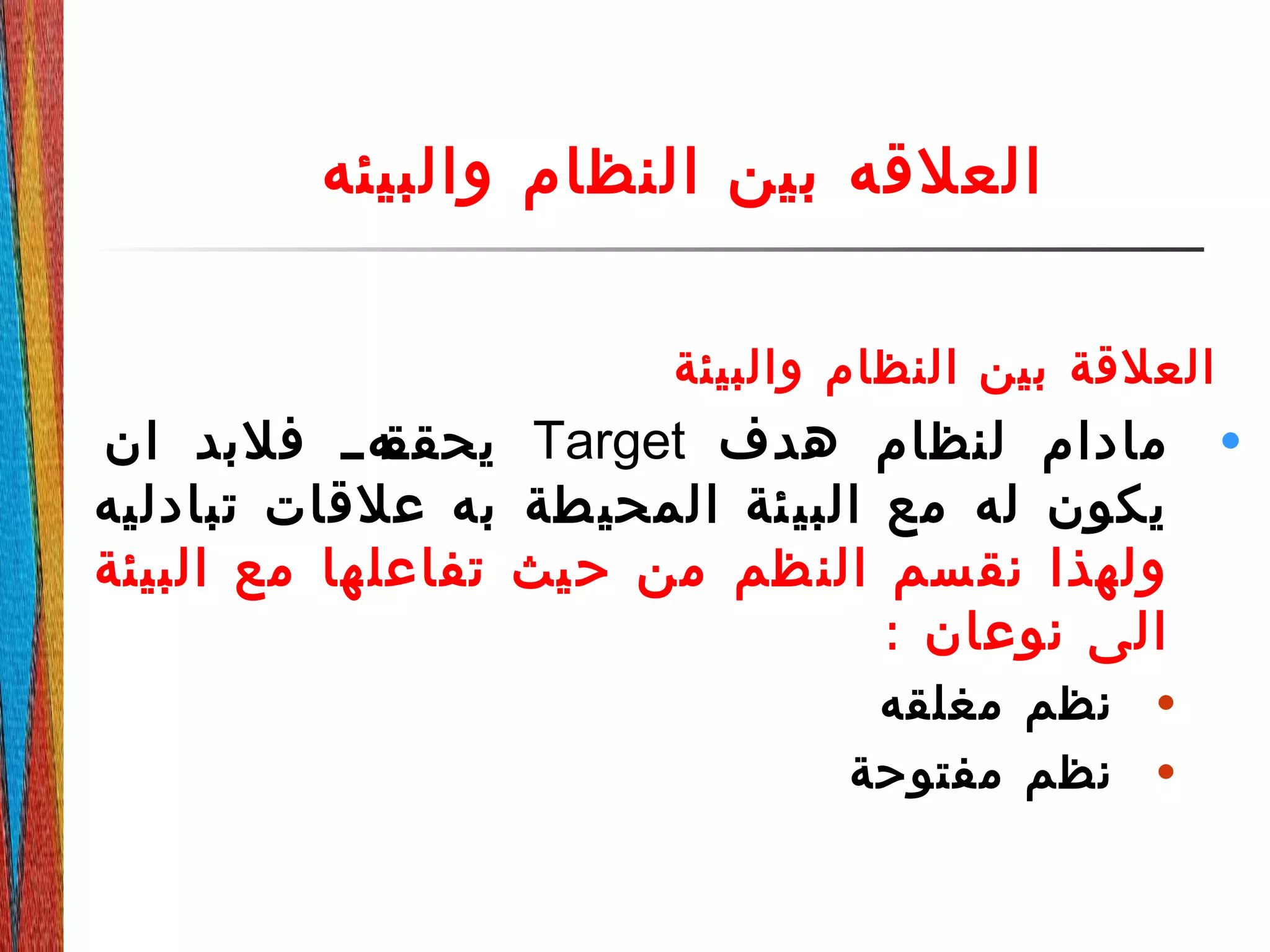 ‫والبيئه‬ ‫النظام‬ ‫بين‬ ‫العلقه‬
‫والبيئة‬ ‫النظام‬ ‫بين‬ ‫العلقة‬
•‫هدف‬ ‫لنظام‬ ‫مادام‬Target‫ان‬ ‫فلبد‬ ‫دهدد‬‫يحقق‬
‫تبادليه‬ ‫علقات‬ ‫به‬ ‫طة‬‫المحي‬ ‫ئة‬‫البي‬ ‫مع‬ ‫له‬ ‫يكون‬
‫البيئة‬ ‫مع‬ ‫ها‬‫تفاعل‬ ‫يث‬‫ح‬ ‫من‬ ‫ظم‬‫الن‬ ‫سم‬‫نق‬ ‫ولهذا‬
: ‫نوعان‬ ‫الى‬
•‫مغلقه‬ ‫نظم‬
•‫مفتوحة‬ ‫نظم‬
 