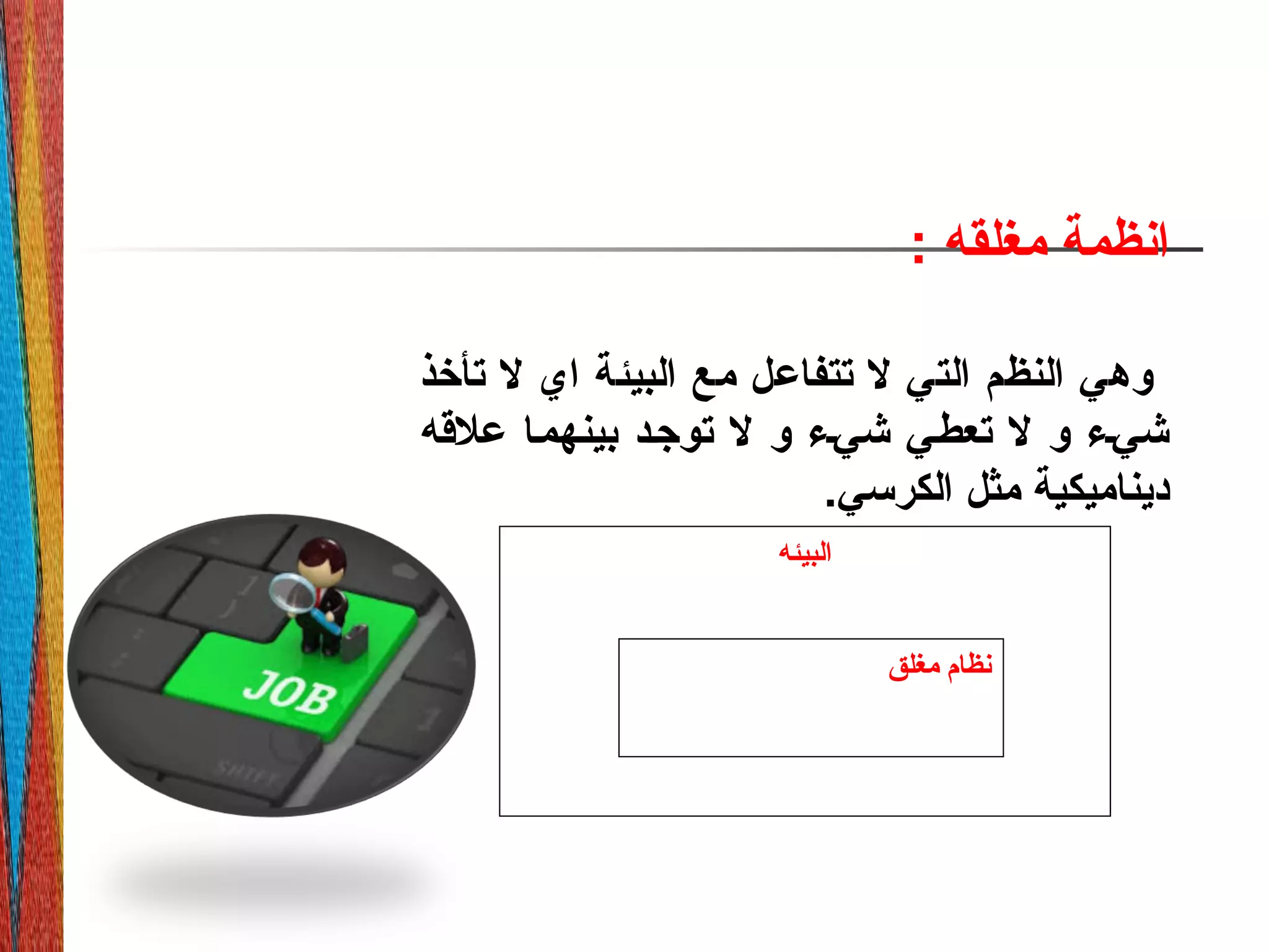 ‫البيئه‬
‫مغلق‬ ‫نظام‬
‫مغلقه‬ ‫انظمة‬:
‫تأخذ‬ ‫ل‬ ‫اي‬ ‫البيئة‬ ‫مع‬ ‫تتفاعل‬ ‫ل‬ ‫التي‬ ‫النظم‬ ‫وهي‬
‫علهقه‬ ‫بينهمما‬ ‫توجمد‬ ‫ل‬ ‫و‬ ‫شيمء‬ ‫تعطمي‬ ‫ل‬ ‫و‬ ‫شيمء‬
.‫الكرسي‬ ‫مثل‬ ‫ديناميكية‬
 