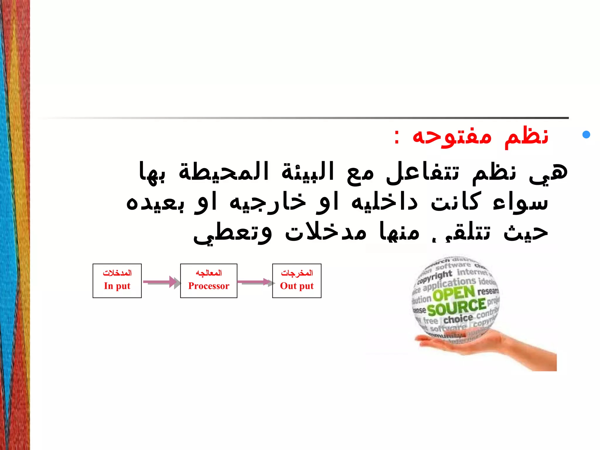 •: ‫مفتوحه‬ ‫نظم‬
‫بها‬ ‫المحيطة‬ ‫البيئة‬ ‫مع‬ ‫تتفاعل‬ ‫نظم‬ ‫هي‬
‫بعيده‬ ‫او‬ ‫خارجيه‬ ‫او‬ ‫داخليه‬ ‫كانت‬ ‫سواء‬
‫وتعطي‬ ‫مدخلت‬ ‫منها‬ ‫تتلقى‬ ‫حيث‬
.‫مخرجات‬‫المدخلت‬
In put
‫المعالجه‬
Processor
‫المخرجات‬
Out put
 