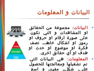 ‫المعلومات‬ ‫و‬ ‫البيانات‬
•‫لبيانات‬ ‫ا‬:‫الحقائق‬ ‫من‬ ‫مجموعة‬
‫تكون‬ ‫التي‬ ‫و‬ ‫المشاهدات‬ ‫او‬
‫او‬ ‫حروف‬ ‫او‬ ‫ارقام‬ ‫صورة‬ ‫لى‬ ‫ع‬
‫تصف‬ ‫ةةةةة‬‫خاص‬ ‫اشكال‬ ‫او‬ ‫رموز‬
‫او‬ ‫حدث‬ ‫او‬ ‫موضوع‬ ‫او‬ ‫فكرة‬
.‫اخرى‬ ‫حقائق‬ ‫أي‬ ‫او‬ ‫هدف‬
•‫المعلومات‬:‫التي‬ ‫البيانات‬ ‫هي‬
‫للحصول‬ ‫ها‬ ‫ومعالجت‬ ‫ها‬ ‫تشغيل‬ ‫تم‬
‫اسع‬ ‫و‬ ‫ةةدة‬‫ي‬‫مف‬ ‫ةةلةة‬‫شك‬ ‫ةةىة‬‫ل‬‫ع‬
 