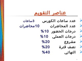 ‫التقويم‬ ‫عناصر‬
‫الكورس‬ ‫ساعات‬ ‫عدد‬3‫ساعات‬
‫المحاضرات‬ ‫عدد‬10‫محاضرات‬
‫الحضور‬ ‫درجات‬10%
‫العملي‬ ‫درجات‬10%
‫مشروع‬20%
‫فترة‬ ‫نصف‬20%
‫النهائي‬40%
2
 