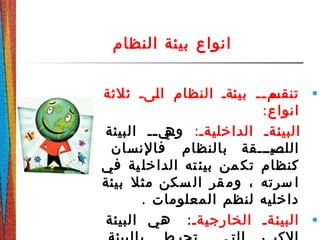 ‫النظام‬ ‫بيئة‬ ‫انواع‬
•‫ثلثة‬ ‫دىد‬‫ل‬‫ا‬ ‫النظام‬ ‫دةد‬‫ئ‬‫بي‬ ‫دد‬‫د‬‫دم‬‫تنقس‬
:‫انواع‬
:‫دةد‬‫ي‬‫الداخل‬ ‫دةد‬‫ئ‬‫البي‬‫البيئة‬ ‫دد‬‫د‬‫دي‬‫وه‬
‫دديدددقة‬‫اللص‬‫فالنسان‬ ‫بالنظام‬
‫في‬ ‫ية‬‫الداخل‬ ‫ته‬‫بيئ‬ ‫من‬‫تك‬ ‫كنظام‬
‫سكن‬ ‫ال‬ ‫قر‬ ‫وم‬ ، ‫سرته‬ ‫ا‬‫بيئة‬ ‫مثل‬
. ‫المعلومات‬ ‫لنظم‬ ‫داخليه‬
•‫دةد‬‫ي‬‫الخارج‬ ‫دةد‬‫ئ‬‫البي‬:‫البيئة‬ ‫هي‬
 