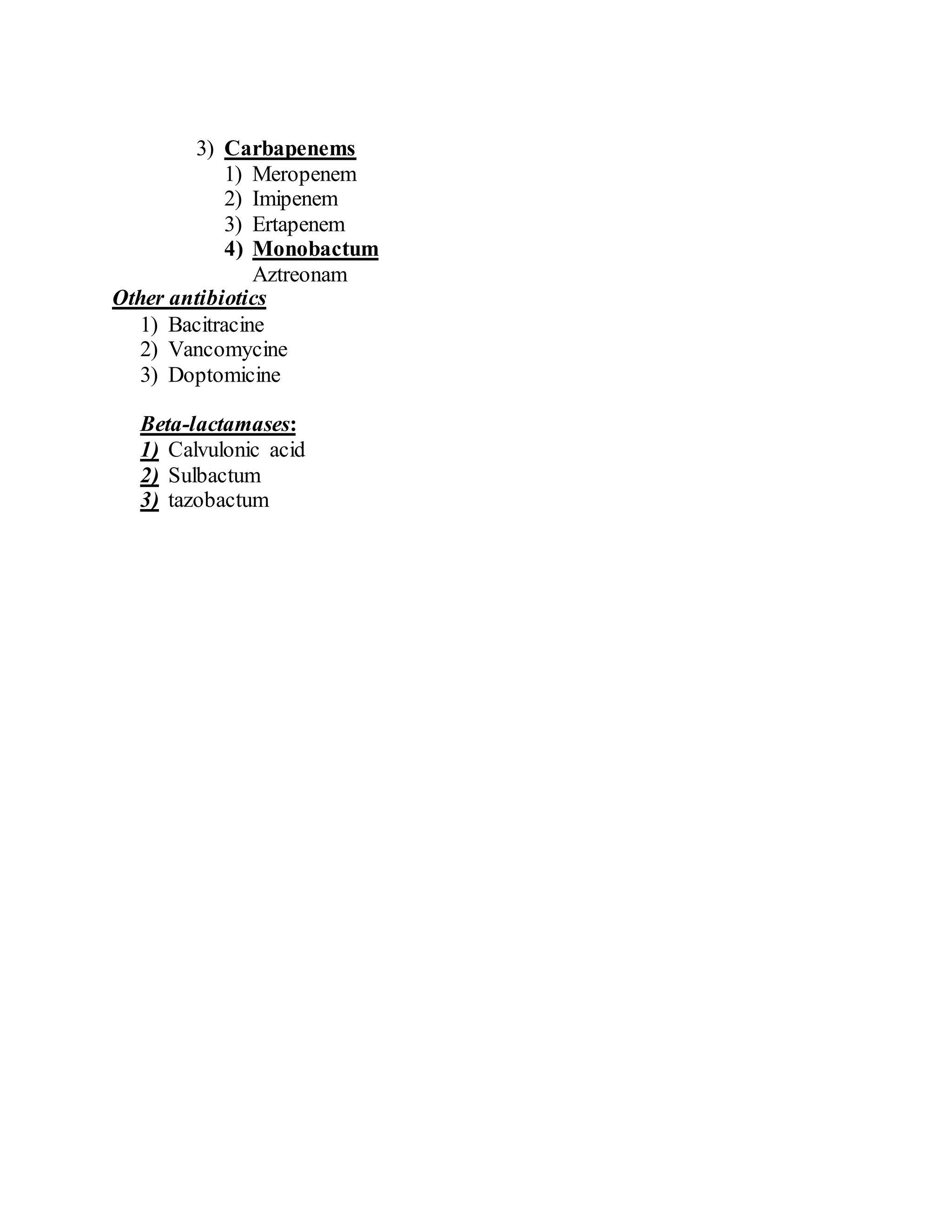 3) Carbapenems
1) Meropenem
2) Imipenem
3) Ertapenem
4) Monobactum
Aztreonam
Other antibiotics
1) Bacitracine
2) Vancomycine
3) Doptomicine
Beta-lactamases:
1) Calvulonic acid
2) Sulbactum
3) tazobactum
 