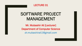 LECTURE 01
SOFTWARE PROJECT
MANAGEMENT
Mr. Mubashir Ali [Lecturer]
Department of Computer Science
dr.mubashirali1@gmail.com
 