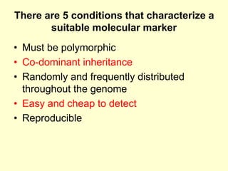 There are 5 conditions that characterize a
suitable molecular marker
• Must be polymorphic
• Co-dominant inheritance
• Randomly and frequently distributed
throughout the genome
• Easy and cheap to detect
• Reproducible
 