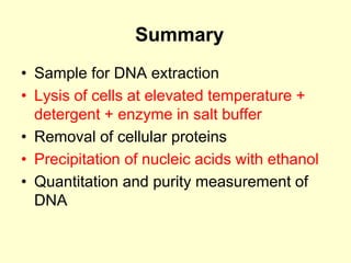 • Sample for DNA extraction
• Lysis of cells at elevated temperature +
detergent + enzyme in salt buffer
• Removal of cellular proteins
• Precipitation of nucleic acids with ethanol
• Quantitation and purity measurement of
DNA
Summary
 