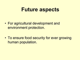 • For agricultural development and
environment protection.
• To ensure food security for ever growing
human population.
Future aspects
 