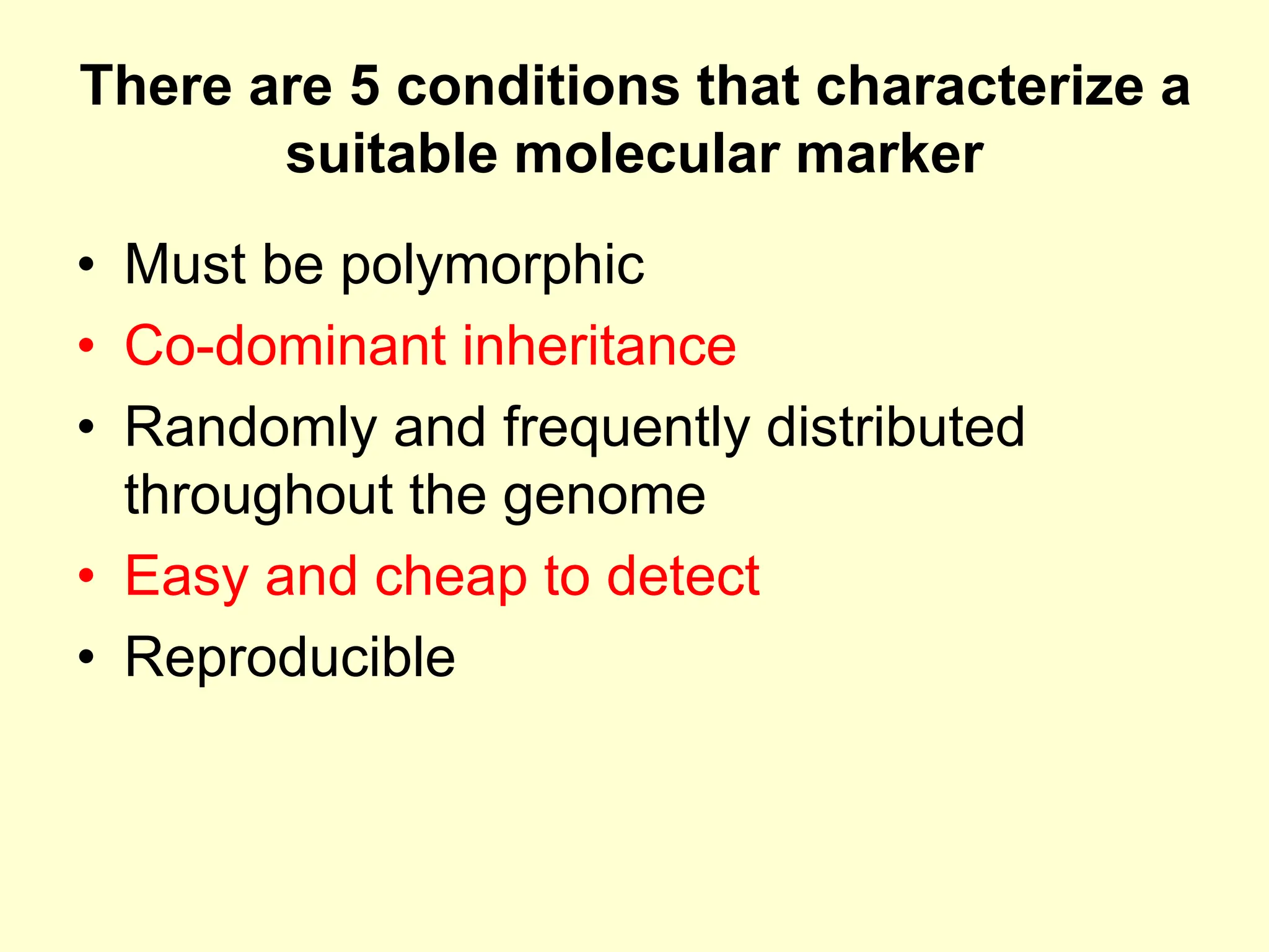 There are 5 conditions that characterize a
suitable molecular marker
• Must be polymorphic
• Co-dominant inheritance
• Randomly and frequently distributed
throughout the genome
• Easy and cheap to detect
• Reproducible
 