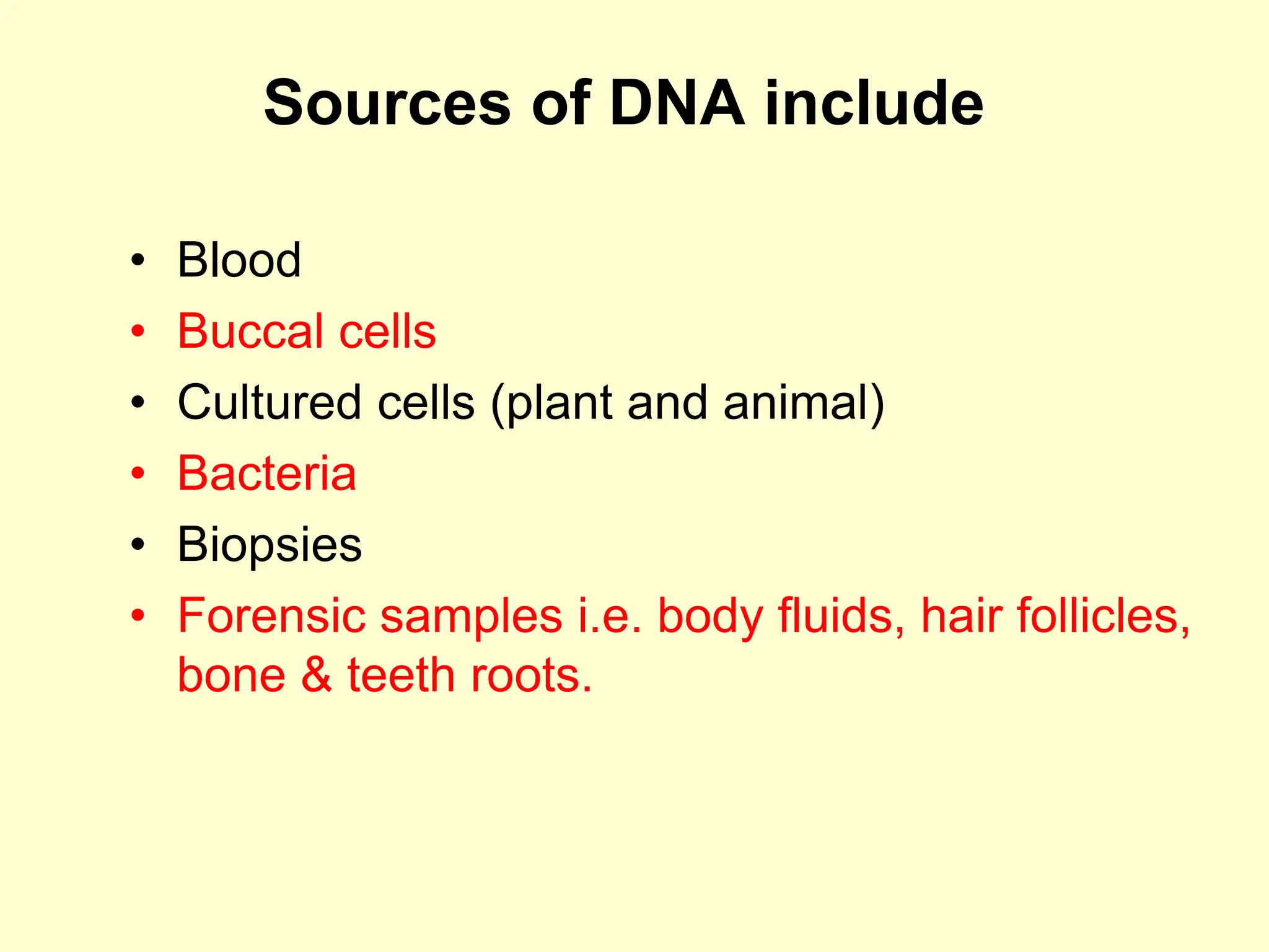 Sources of DNA include
• Blood
• Buccal cells
• Cultured cells (plant and animal)
• Bacteria
• Biopsies
• Forensic samples i.e. body fluids, hair follicles,
bone & teeth roots.
 