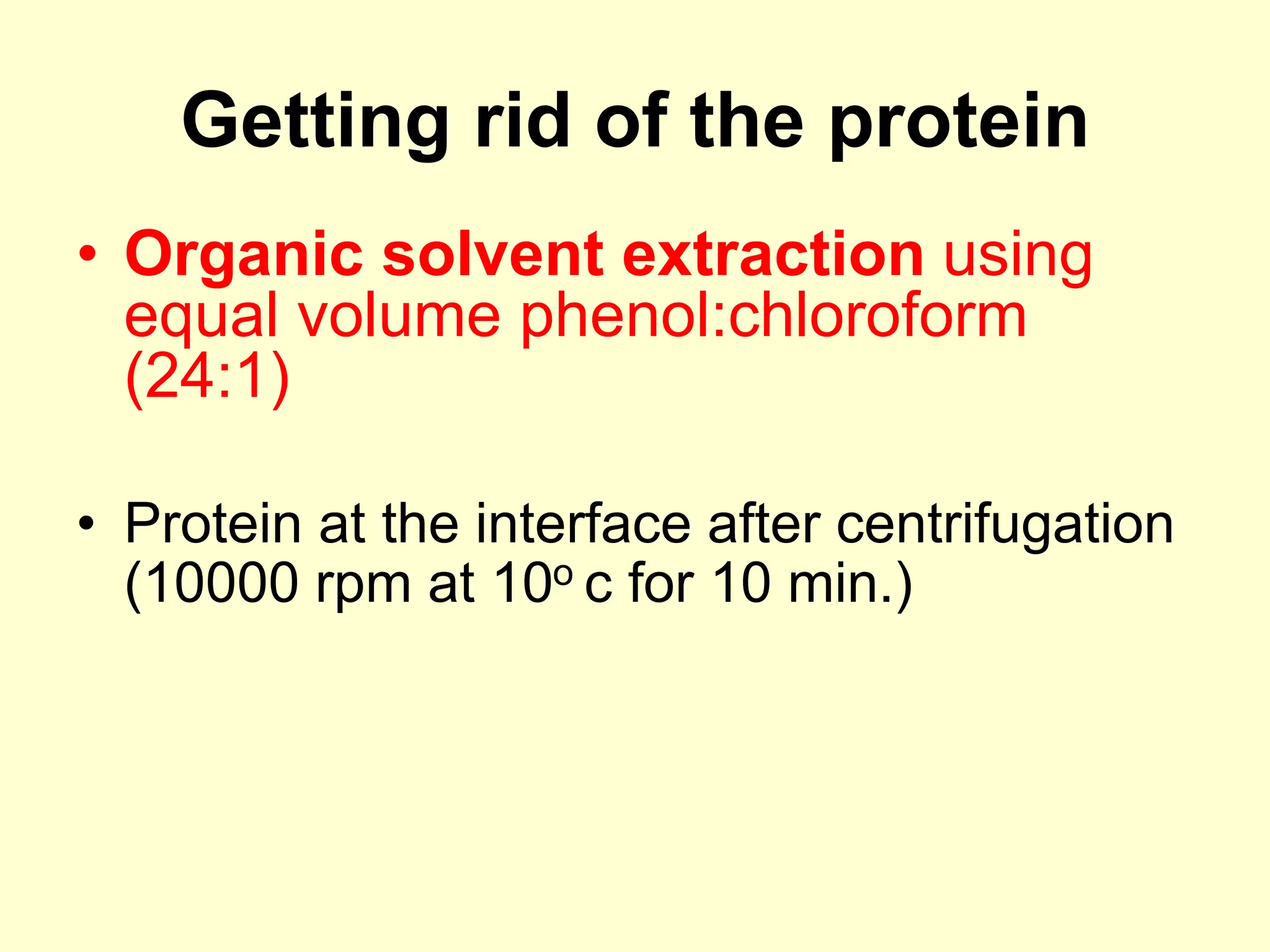 Getting rid of the protein
• Organic solvent extraction using
equal volume phenol:chloroform
(24:1)
• Protein at the interface after centrifugation
(10000 rpm at 10o c for 10 min.)
 