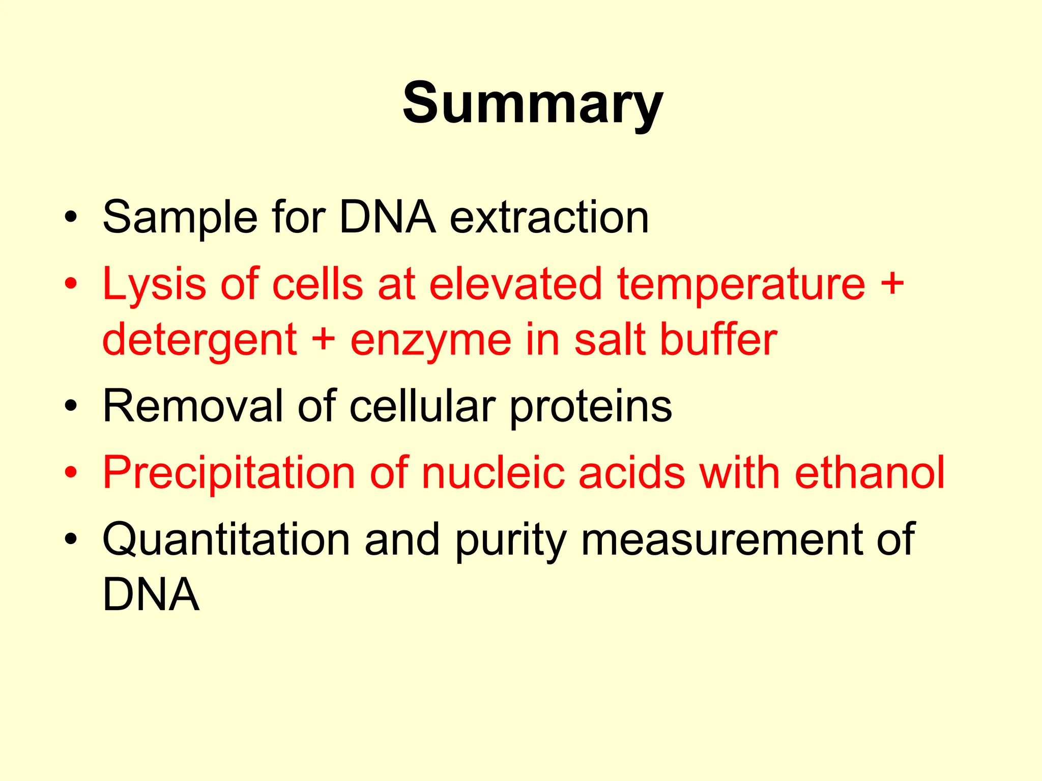 • Sample for DNA extraction
• Lysis of cells at elevated temperature +
detergent + enzyme in salt buffer
• Removal of cellular proteins
• Precipitation of nucleic acids with ethanol
• Quantitation and purity measurement of
DNA
Summary
 