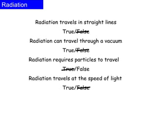 Radiation
Radiation travels in straight lines
True/False
Radiation can travel through a vacuum
True/False
Radiation requires particles to travel
True/False
Radiation travels at the speed of light
True/False
 