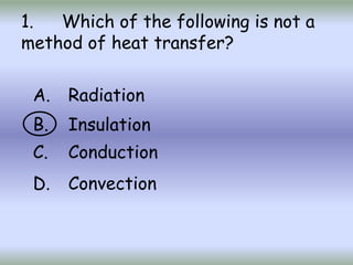 1. Which of the following is not a
method of heat transfer?
A. Radiation
B. Insulation
C. Conduction
D. Convection
 