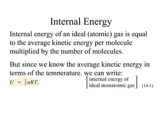 Internal Energy
Internal energy of an ideal (atomic) gas is equal
to the average kinetic energy per molecule
multiplied by the number of molecules.
But since we know the average kinetic energy in
terms of the temperature, we can write:
(14-1)
 
