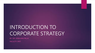 INTRODUCTION TO
CORPORATE STRATEGY
BY: DR. DEBAJANI PALAI
FACULTY: IMIT
 
