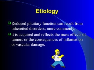 Etiology
 Reduced    pituitary function can result from
  inhereited disorders; more commonly,
 it is acquired and reflects the mass effects of
  tumors or the consequences of inflamation
  or vascular damage.
 