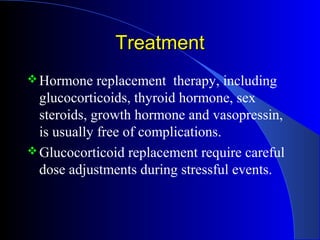 Treatment
 Hormone    replacement therapy, including
  glucocorticoids, thyroid hormone, sex
  steroids, growth hormone and vasopressin,
  is usually free of complications.
 Glucocorticoid replacement require careful
  dose adjustments during stressful events.
 