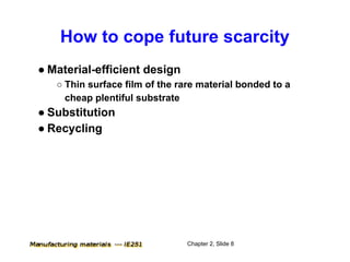 How to cope future scarcity
● Material-efficient design
   ○ Thin surface film of the rare material bonded to a
     cheap plentiful substrate
● Substitution
● Recycling




                                Chapter 2, Slide 8
 