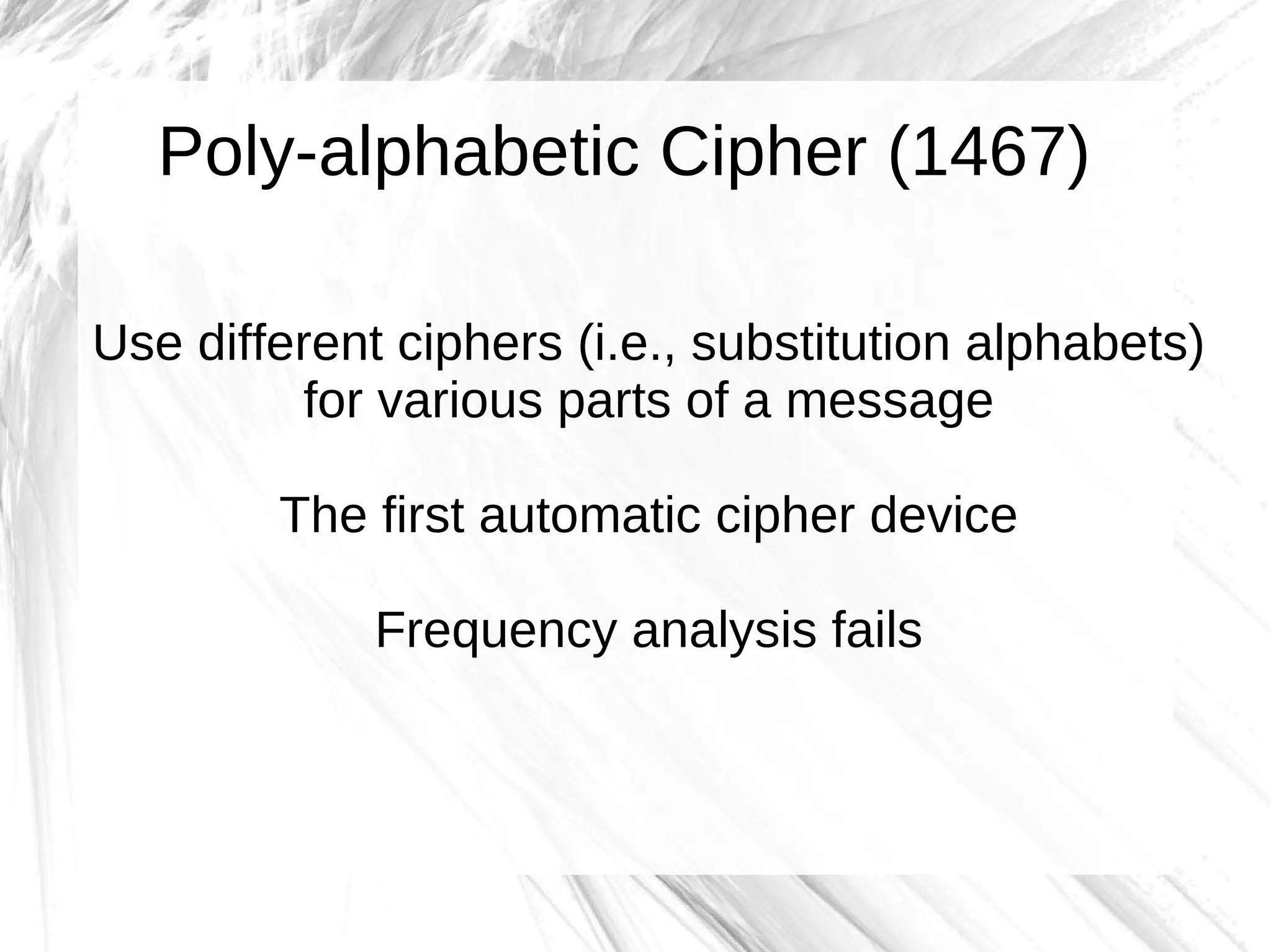 Poly-alphabetic Cipher (1467)

Use different ciphers (i.e., substitution alphabets)
          for various parts of a message

        The first automatic cipher device

             Frequency analysis fails
 