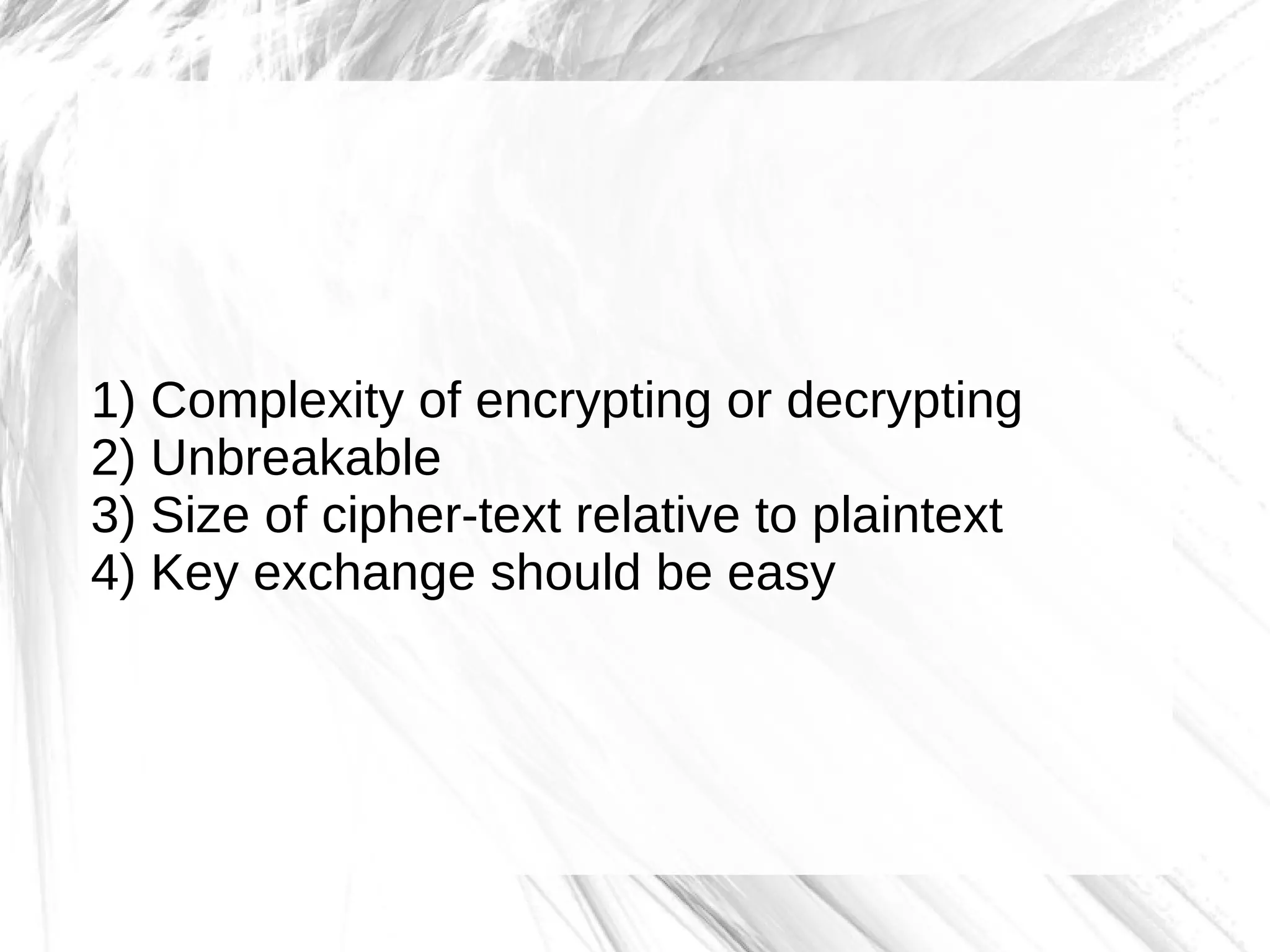 1) Complexity of encrypting or decrypting
2) Unbreakable
3) Size of cipher-text relative to plaintext
4) Key exchange should be easy
 
