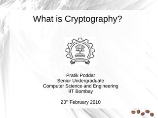 What is Cryptography?




           Pratik Poddar
       Senior Undergraduate
  Computer Science and Engineering
            IIT Bombay

         23th February 2010
 