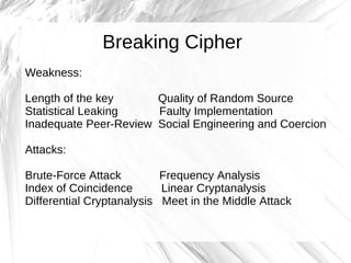 Breaking Cipher
Weakness:

Length of the key      Quality of Random Source
Statistical Leaking    Faulty Implementation
Inadequate Peer-Review Social Engineering and Coercion

Attacks:

Brute-Force Attack         Frequency Analysis
Index of Coincidence       Linear Cryptanalysis
Differential Cryptanalysis Meet in the Middle Attack
 